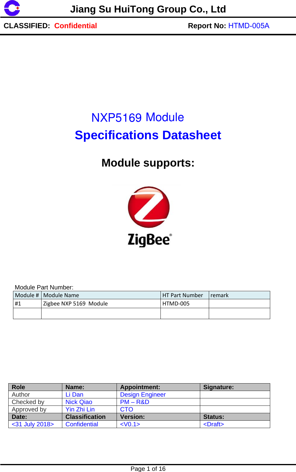 Jiang Su HuiTong Group Co., LtdCLASSIFIED:  Confidential Report No: HTMD-005A Page 1 of 16 Specifications Datasheet Module supports:  Module Part Number: Module#ModuleName HTPartNumber remark#1ZigbeeNXP5169ModuleHTMD‐005Role Name:  Appointment:  Signature: Author  Li Dan  Design Engineer Checked by  Nick Qiao  PM &ndash; R&amp;D Approved by  Yin Zhi Lin  CTO Date:  Classification  Version:  Status: <31 July 2018>  Confidential <V0.1>  <Draft> NXP5169 Module