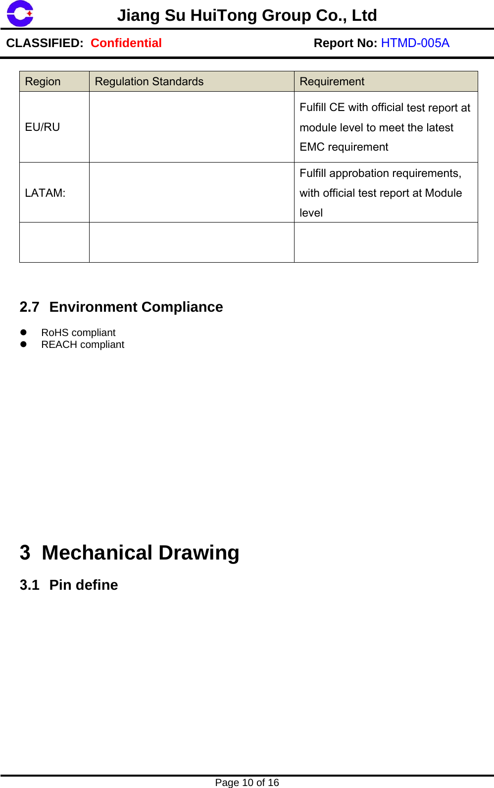 Jiang Su HuiTong Group Co., LtdCLASSIFIED:  Confidential Report No: HTMD-005A Page 10 of 16 Region  Regulation Standards  Requirement EU/RU Fulfill CE with official test report at module level to meet the latest EMC requirement LATAM: Fulfill approbation requirements, with official test report at Module level 2.7 Environment Compliance RoHS compliantREACH compliant3 Mechanical Drawing 3.1 Pin define 
