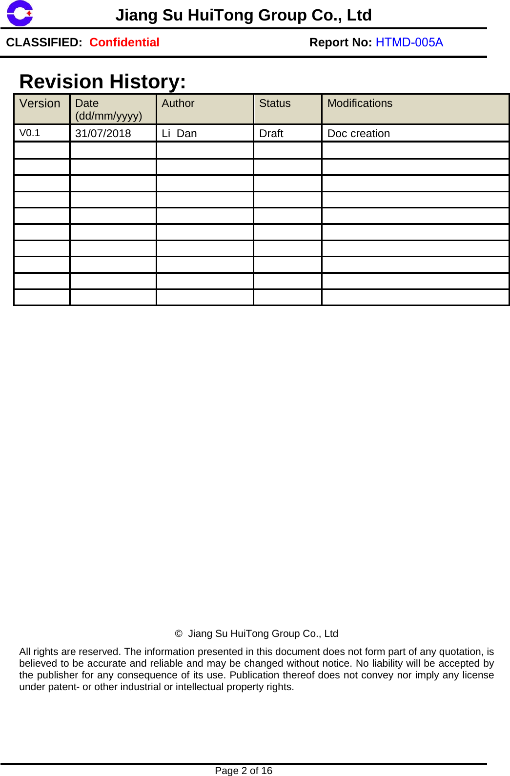 Jiang Su HuiTong Group Co., LtdCLASSIFIED:  Confidential Report No: HTMD-005A Page 2 of 16 Revision History: Version Date (dd/mm/yyyy)  Author  Status  Modifications V0.1  31/07/2018  Li  Dan  Draft  Doc creation &copy;  Jiang Su HuiTong Group Co., Ltd All rights are reserved. The information presented in this document does not form part of any quotation, is believed to be accurate and reliable and may be changed without notice. No liability will be accepted by the publisher for any consequence of its use. Publication thereof does not convey nor imply any license under patent- or other industrial or intellectual property rights. 