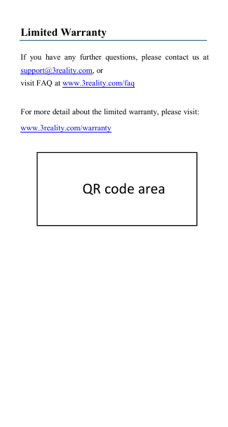 Limited WarrantyIf you have any further questions, please contact us atsupport@3reality.com, orvisit FAQ at www.3reality.com/faqFor more detail about the limited warranty, please visit:www.3reality.com/warrantyQR code area