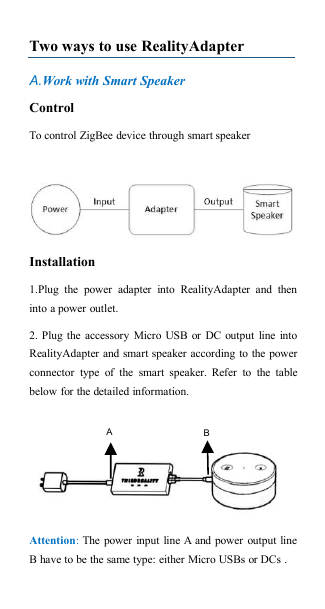 Two ways to use RealityAdapterA.Work with Smart SpeakerControlTo control ZigBee device through smart speakerInstallation1.Plug the power adapter into RealityAdapter and theninto a power outlet.2. Plug the accessory Micro USB or DC output line intoRealityAdapter and smart speaker according to the powerconnector type of the smart speaker. Refer to the tablebelow for the detailed information.Attention:The power input line A and power output lineB have to be the same type: either Micro USBs or DCs .AB