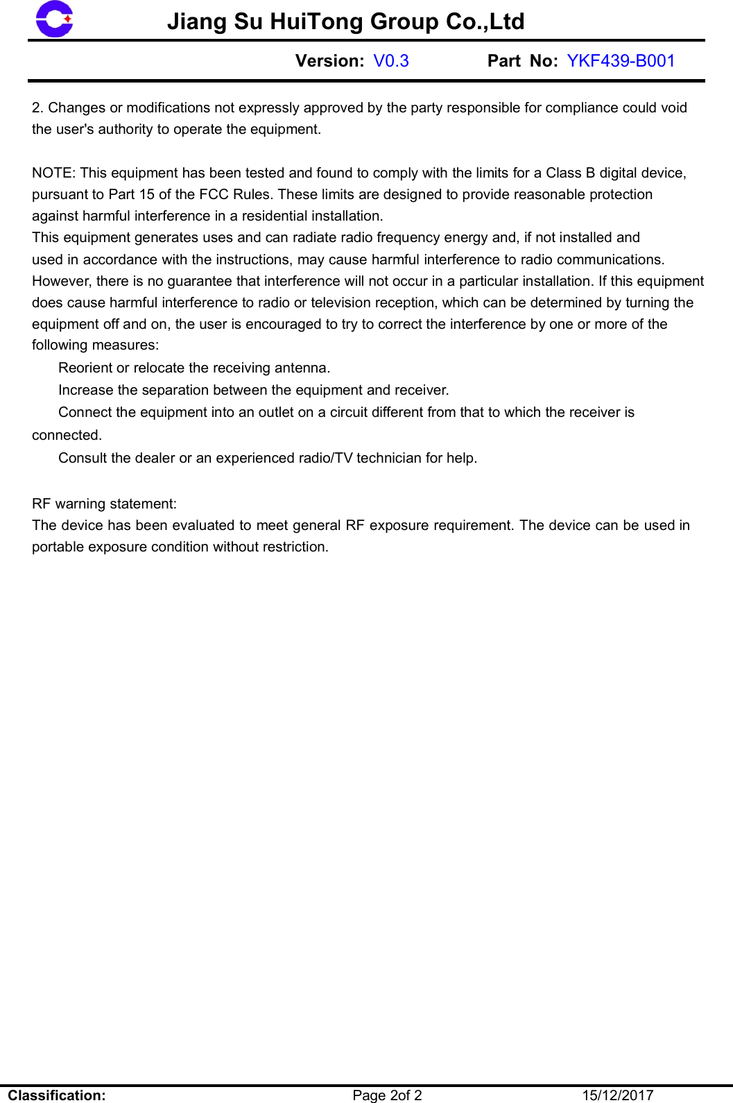 Jiang Su HuiTong Group Co.,LtdVersion: V0.3 Part No: YKF439-B001Classification:Page 2of 215/12/20172. Changes or modifications not expressly approved by the party responsible for compliance could voidthe user's authority to operate the equipment.NOTE: This equipment has been tested and found to comply with the limits for a Class B digital device,pursuant to Part 15 of the FCC Rules. These limits are designed to provide reasonable protectionagainst harmful interference in a residential installation.This equipment generates uses and can radiate radio frequency energy and, if not installed andused in accordance with the instructions, may cause harmful interference to radio communications.However, there is no guarantee that interference will not occur in a particular installation. If this equipmentdoes cause harmful interference to radio or television reception, which can be determined by turning theequipment off and on, the user is encouraged to try to correct the interference by one or more of thefollowing measures:Reorient or relocate the receiving antenna.Increase the separation between the equipment and receiver.Connect the equipment into an outlet on a circuit different from that to which the receiver isconnected.Consult the dealer or an experienced radio/TV technician for help.RF warning statement:The device has been evaluated to meet general RF exposure requirement. The device can be used inportable exposure condition without restriction.
