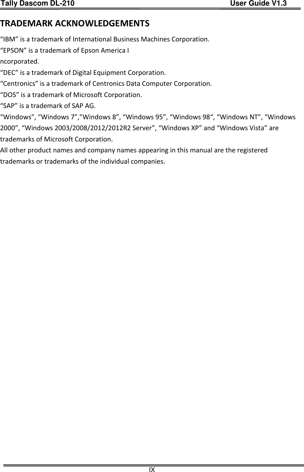 Tally Dascom DL-210                                          User Guide V1.3  IX TRADEMARK ACKNOWLEDGEMENTS “IBM” is a trademark of International Business Machines Corporation.   “EPSON” is a trademark of Epson America I ncorporated.   “DEC” is a trademark of Digital Equipment Corporation.   “Centronics” is a trademark of Centronics Data Computer Corporation.   “DOS” is a trademark of Microsoft Corporation.   “SAP” is a trademark of SAP AG.   “Windows”, “Windows 7”,”Windows 8”, “Windows 95”, “Windows 98“, “Windows NT”, “Windows 2000”, “Windows 2003/2008/2012/2012R2 Server”, “Windows XP” and “Windows Vista” are trademarks of Microsoft Corporation.   All other product names and company names appearing in this manual are the registered trademarks or trademarks of the individual companies.   