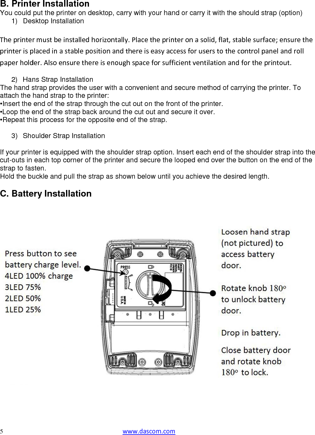  5  B. PrinteYou could 1) Des Theprinterprinterisppaperhold 2) HanThe hand sattach the •Insert the •Loop the e•Repeat th 3) Sho If your princut-outs in strap to fasHold the bu C. Batte   er Installput the prinsktop Instalrmustbeinplacedinasder.Alsoensns Strap Insstrap providhand strap end of the send of the sis process foulder Strapter is equipeach top costen. uckle and pery Installation nter on desklation nstalledhortablepositisurethereistallation des the userto the printestrap througstrap back afor the oppop Installationped with theorner of theull the straplation  wwwktop, carry wizontally.Plonandthersenoughspr with a conver: gh the cut ouaround the cosite end of n e shoulder s printer andp as shown w.dascom.comwith your haacetheprinreiseasyacpaceforsuffvenient andut on the frocut out and sthe strap.strap optiond secure thebelow until m nd or carry nteronasoccessforuseficientventd secure meont of the prsecure it ovn. Insert eace looped endyou achieveit with the solid,flat,staerstothecoilationandfethod of carrrinter. ver. ch end of thed over the be the desireshould strapblesurface;ontrolpanefortheprinrying the prie shoulder sbutton on theed length. p (option) ;ensuretheelandrolltout.inter. To strap into the end of the ee e 