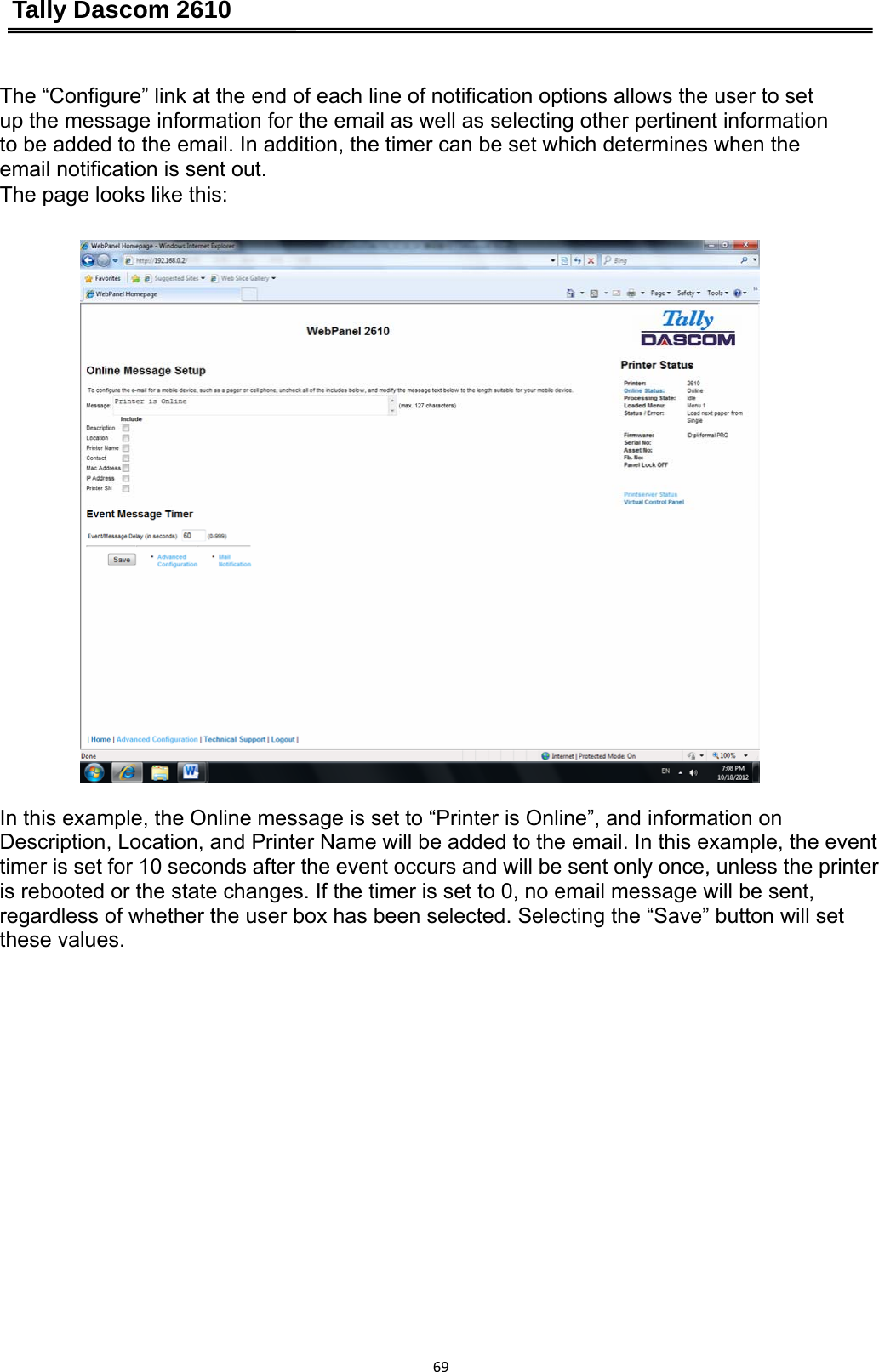 Tally Dascom 2610 69The “Configure” link at the end of each line of notification options allows the user to set   up the message information for the email as well as selecting other pertinent information to be added to the email. In addition, the timer can be set which determines when the email notification is sent out.   The page looks like this:  In this example, the Online message is set to “Printer is Online”, and information on Description, Location, and Printer Name will be added to the email. In this example, the event timer is set for 10 seconds after the event occurs and will be sent only once, unless the printer is rebooted or the state changes. If the timer is set to 0, no email message will be sent, regardless of whether the user box has been selected. Selecting the “Save” button will set these values. 