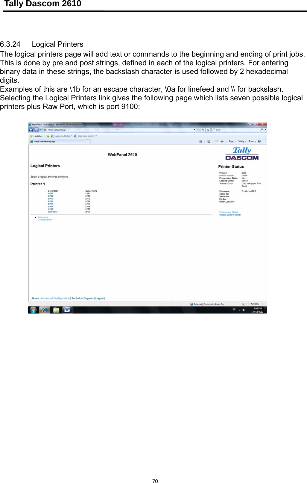 Tally Dascom 2610 70 6.3.24   Logical Printers The logical printers page will add text or commands to the beginning and ending of print jobs. This is done by pre and post strings, defined in each of the logical printers. For entering binary data in these strings, the backslash character is used followed by 2 hexadecimal digits. Examples of this are \1b for an escape character, \0a for linefeed and \\ for backslash. Selecting the Logical Printers link gives the following page which lists seven possible logical printers plus Raw Port, which is port 9100:  