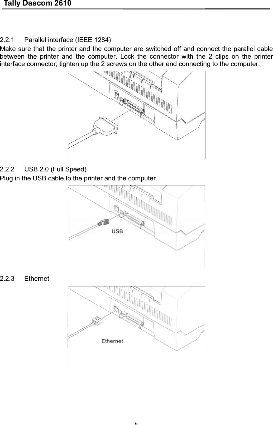 Tally Dascom 261062.2.1   Parallel interface (IEEE 1284) Make sure that the printer and the computer are switched off and connect the parallel cable between the printer and the computer. Lock the connector with the 2 clips on the printer interface connector; tighten up the 2 screws on the other end connecting to the computer. 2.2.2   USB 2.0 (Full Speed) Plug in the USB cable to the printer and the computer. 2.2.3   Ethernet 