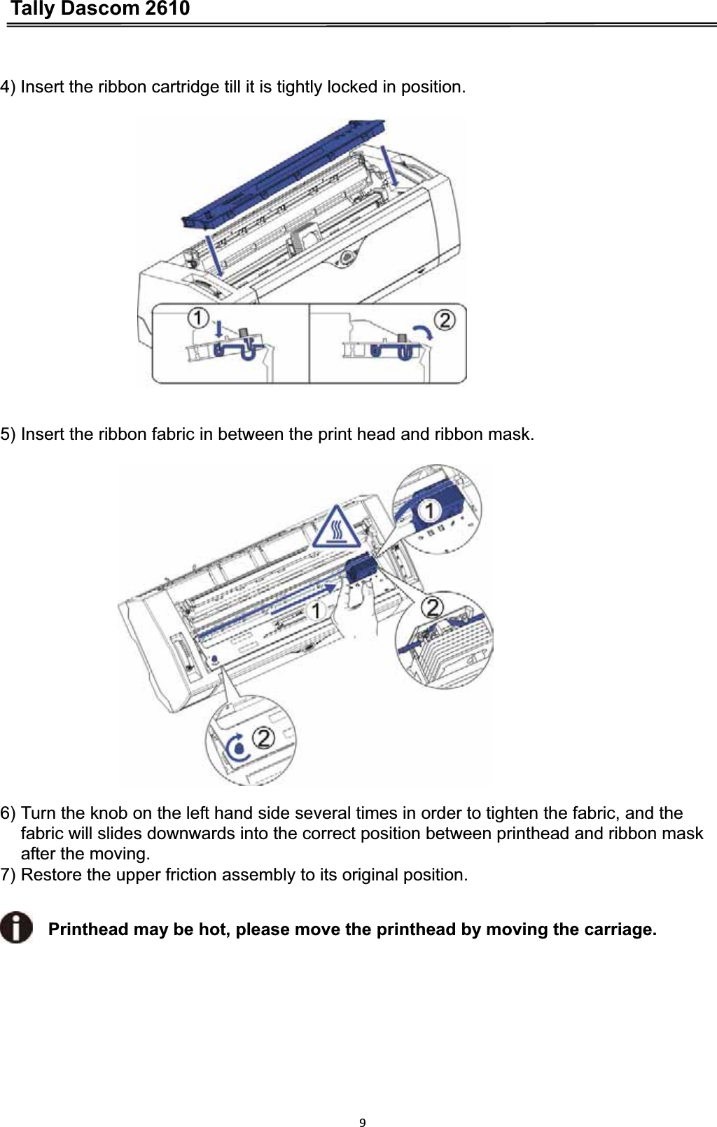 Tally Dascom 261094) Insert the ribbon cartridge till it is tightly locked in position. 5) Insert the ribbon fabric in between the print head and ribbon mask. 6) Turn the knob on the left hand side several times in order to tighten the fabric, and the fabric will slides downwards into the correct position between printhead and ribbon mask after the moving. 7) Restore the upper friction assembly to its original position. Printhead may be hot, please move the printhead by moving the carriage. 