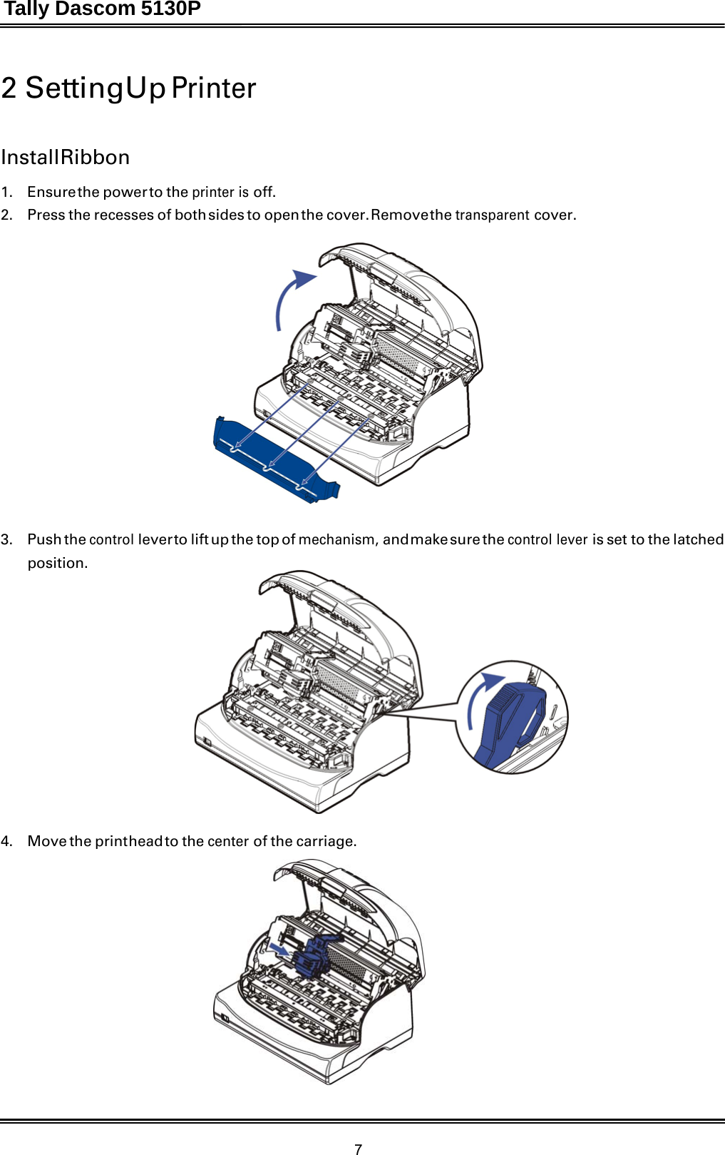 Tally Dascom 5130P 7  2 Setting Up Printer    Install Ribbon  1.   Ensure the power to the printer is off. 2.    Press the recesses of both sides to open the cover. Remove the transparent cover.     3.   Push the control lever to lift up the top of mechanism, and make  sure the control lever is set to the latched position.                   4.    Move the print head to the center of the carriage.   