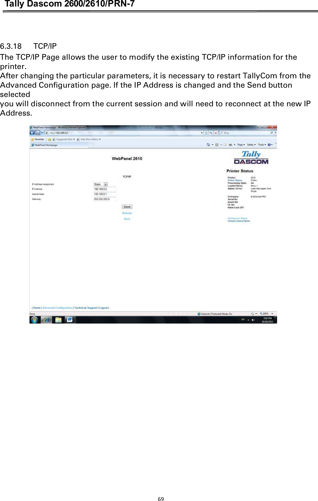 Tally Dascom 2600/2610/PRN-7   6.3.18      TCP/IP The TCP/IP Page allows the user to modify the existing TCP/IP information for the printer. After changing the particular parameters, it is necessary to restart TallyCom from the Advanced Configuration page. If the IP Address is changed and the Send button selected   you will disconnect from the current session and will need to reconnect at the new IP Address.  69  