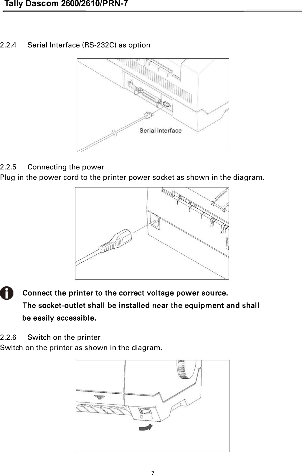 Tally Dascom 2600/2610/PRN-7   2.2.4      Serial Interface (RS-232C) as option   2.2.5      Connecting the power Plug in the power cord to the printer power socket as shown in the diagram.     Connect the printer to the correct voltage power source.    The socket-outlet shall be installed near the equipment and shall   be easily accessible. 2.2.6      Switch on the printer Switch on the printer as shown in the diagram.  7  