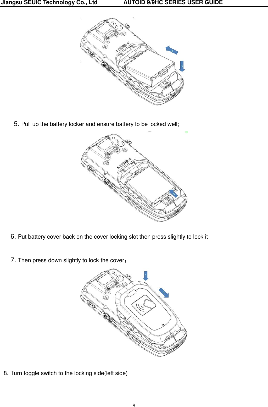 Jiangsu SEUIC Technology Co., Ltd                  AUTOID 9/9HC SERIES USER GUIDE 9   5. Pull up the battery locker and ensure battery to be locked well;   6. Put battery cover back on the cover locking slot then press slightly to lock it    7. Then press down slightly to lock the cover；   8. Turn toggle switch to the locking side(left side) 