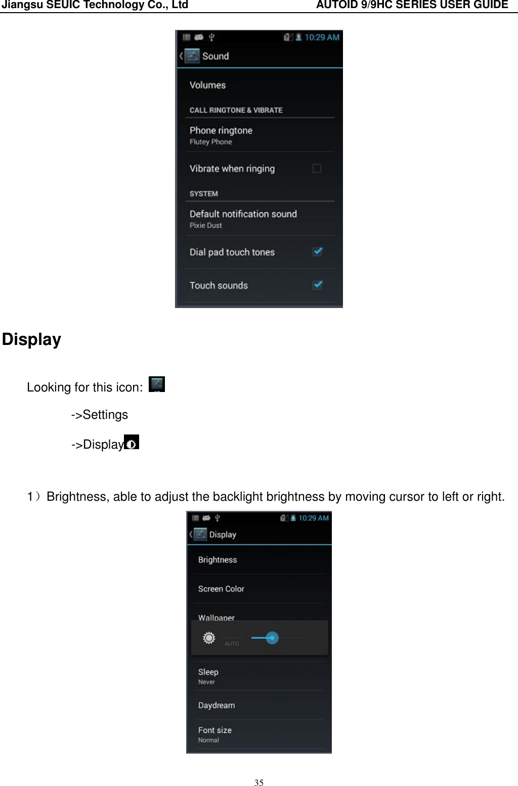 Jiangsu SEUIC Technology Co., Ltd                                              AUTOID 9/9HC SERIES USER GUIDE 35  Display Looking for this icon:   -&gt;Settings        -&gt;Display   1）Brightness, able to adjust the backlight brightness by moving cursor to left or right.    