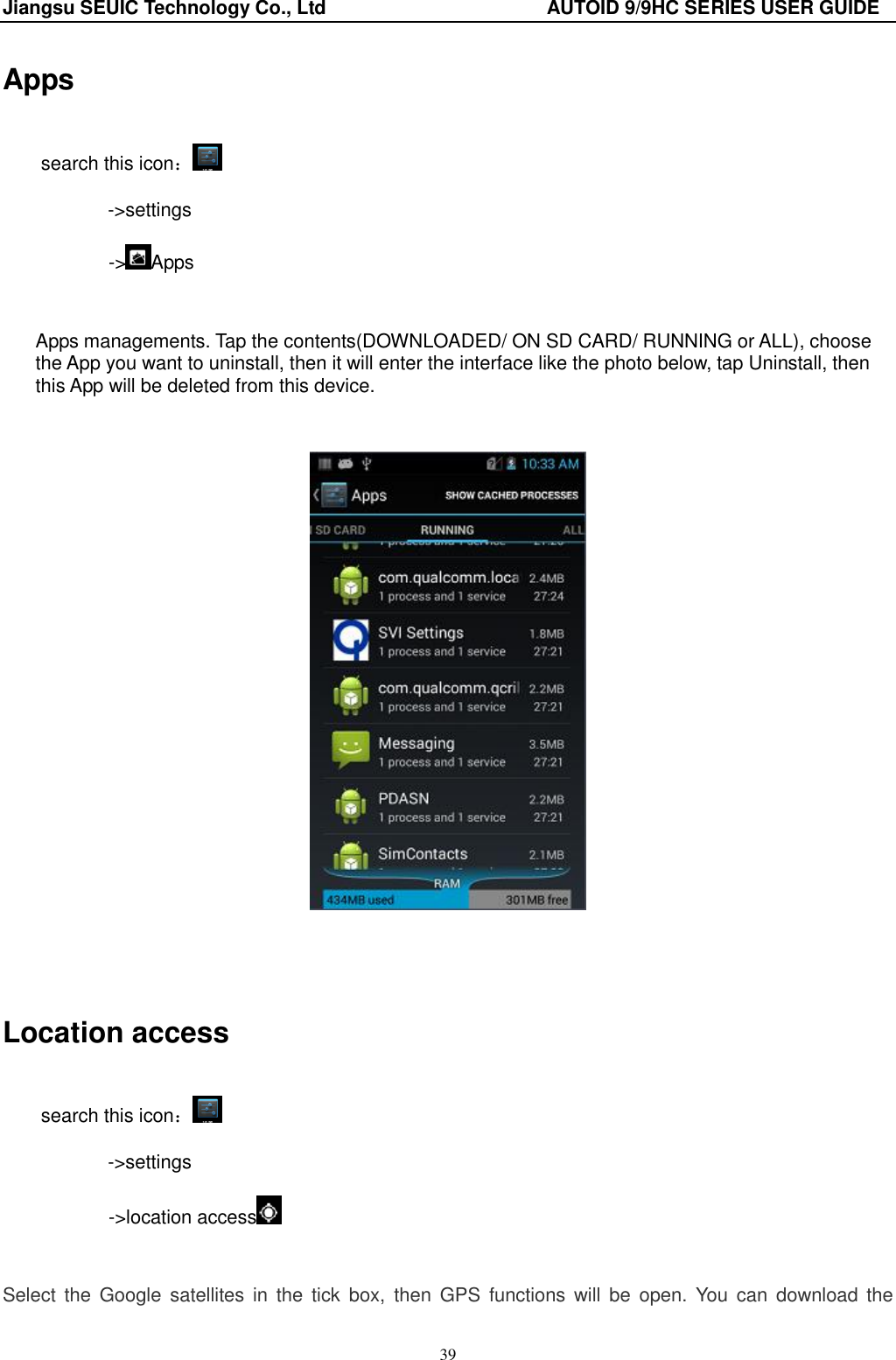 Jiangsu SEUIC Technology Co., Ltd                                              AUTOID 9/9HC SERIES USER GUIDE 39 Apps search this icon： -&gt;settings        -&gt; Apps  Apps managements. Tap the contents(DOWNLOADED/ ON SD CARD/ RUNNING or ALL), choose the App you want to uninstall, then it will enter the interface like the photo below, tap Uninstall, then this App will be deleted from this device.       Location access search this icon： -&gt;settings        -&gt;location access     Select  the  Google  satellites in  the  tick  box,  then  GPS  functions  will  be  open.  You  can  download  the 