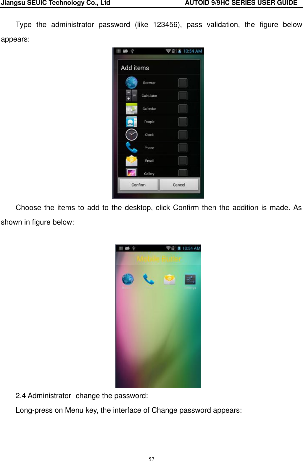Jiangsu SEUIC Technology Co., Ltd                                              AUTOID 9/9HC SERIES USER GUIDE 57 Type  the  administrator  password  (like  123456),  pass  validation,  the  figure  below appears:    Choose the items to add to the desktop, click Confirm then the addition is made. As shown in figure below:   2.4 Administrator- change the password: Long-press on Menu key, the interface of Change password appears: 