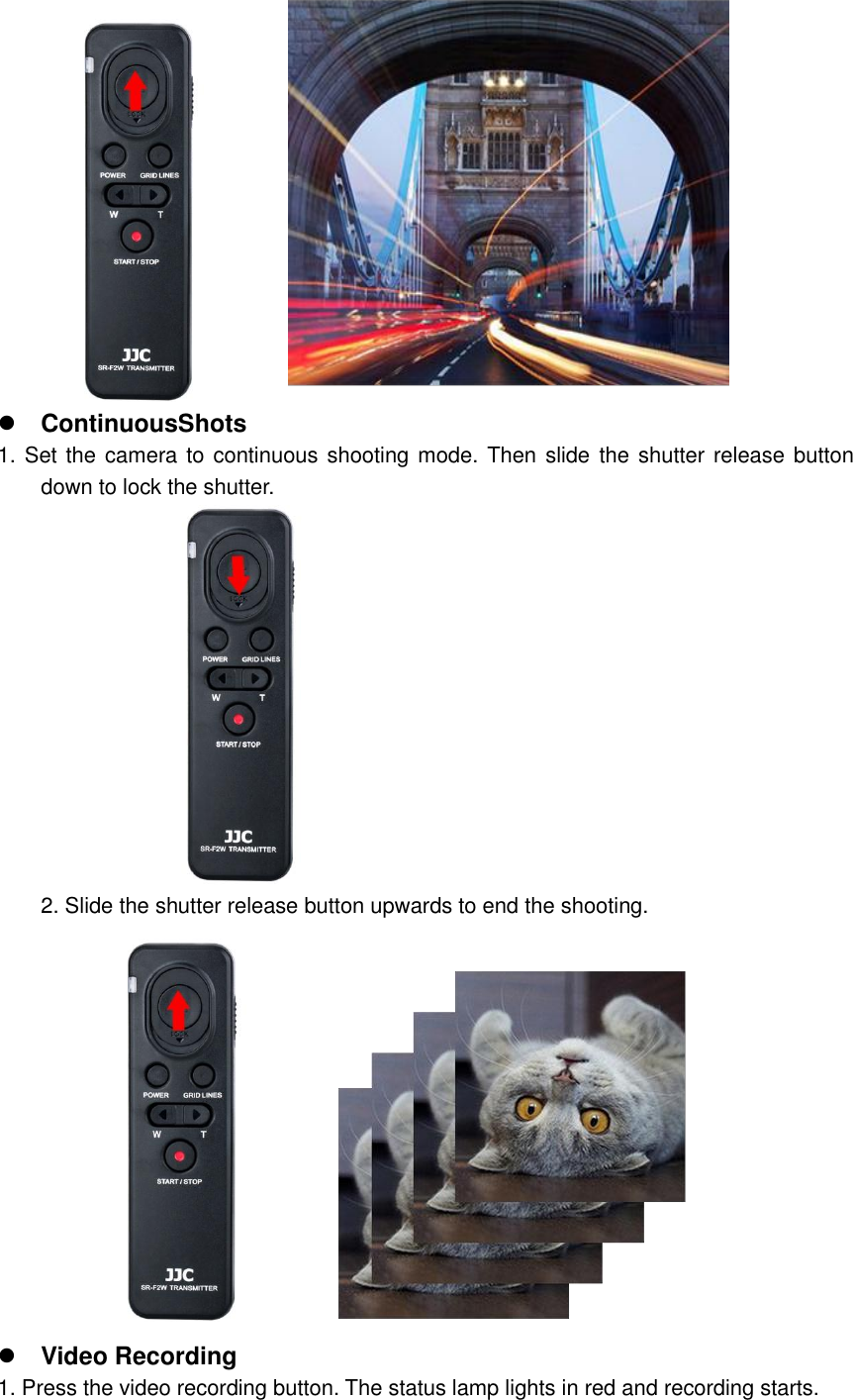   ContinuousShots 1. Set the camera to continuous shooting mode. Then slide  the shutter release button down to lock the shutter.  2. Slide the shutter release button upwards to end the shooting.   Video Recording 1. Press the video recording button. The status lamp lights in red and recording starts. 