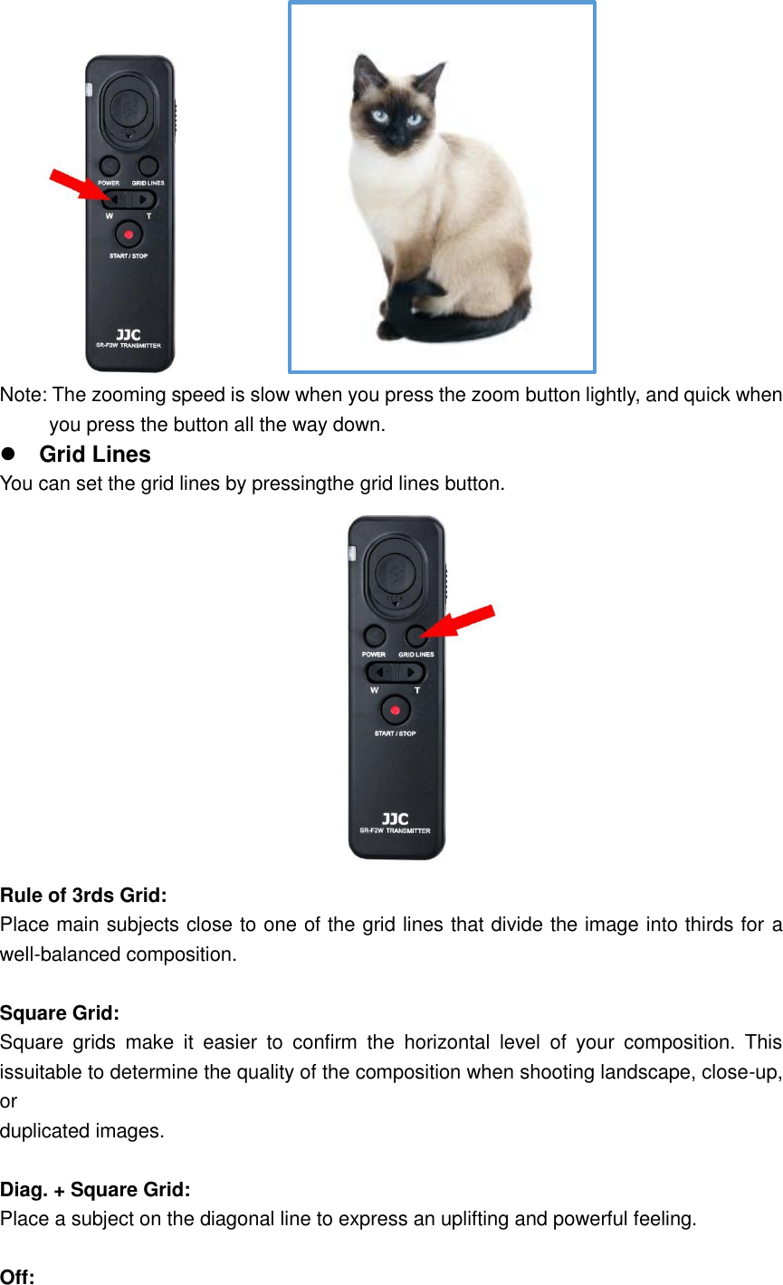  Note: The zooming speed is slow when you press the zoom button lightly, and quick when           you press the button all the way down.  Grid Lines You can set the grid lines by pressingthe grid lines button.  Rule of 3rds Grid: Place main subjects close to one of the grid lines that divide the image into thirds for a well-balanced composition.  Square Grid: Square  grids  make  it  easier  to  confirm  the  horizontal  level  of  your  composition.  This issuitable to determine the quality of the composition when shooting landscape, close-up, or duplicated images.  Diag. + Square Grid: Place a subject on the diagonal line to express an uplifting and powerful feeling.  Off: 