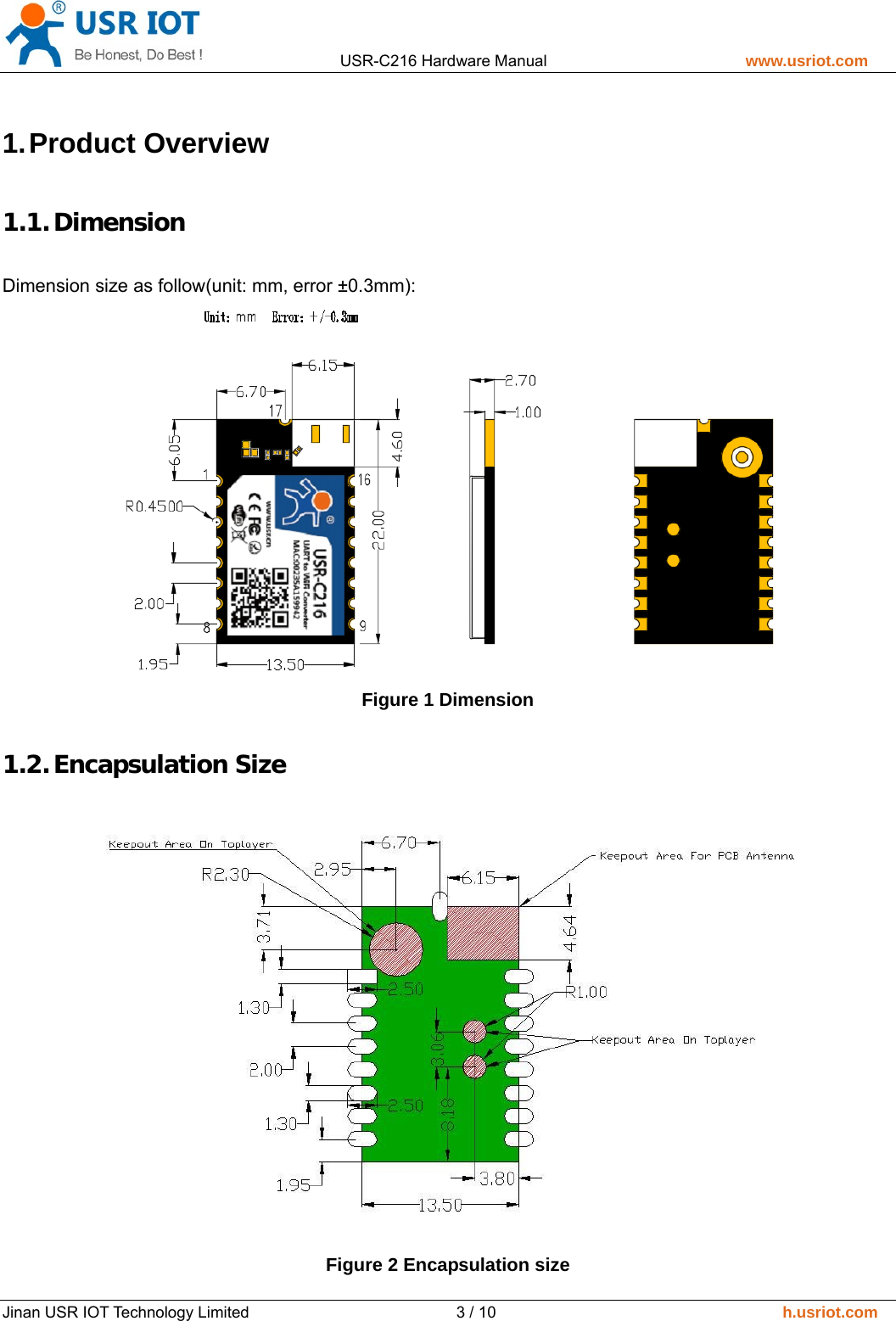                 USR-C216 Hardware Manual                         www.usriot.com   Jinan USR IOT Technology Limited                          3 / 10                                    h.usriot.com 1. Product  Overview 1.1. Dimension Dimension size as follow(unit: mm, error &plusmn;0.3mm):  Figure 1 Dimension 1.2. Encapsulation Size  Figure 2 Encapsulation size 