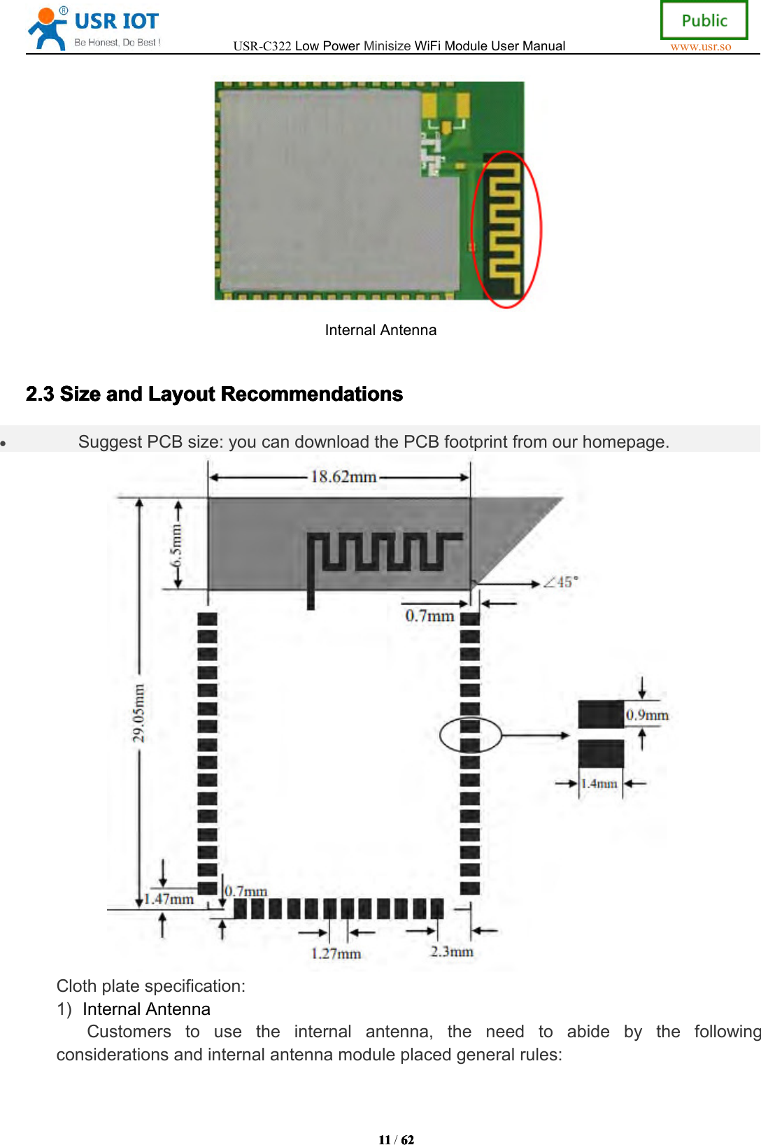USR-C322LowPowerMinisizeWiFiModuleUserManualwww.usr.so1111 11 11/62 62 62 62InternalAntenna2.3 2.3 2.3 2.3Size Size Size Sizeand and and andLayout Layout Layout LayoutRecommendations Recommendations Recommendations Recommendations&bull;SuggestPCBsize:youcandownloadthePCBfootprintfromourhomepage.Clothplatespecification:1)InternalAntennaCustomerstousetheinternalantenna,theneedtoabidebythefollowingconsiderationsandinternalantennamoduleplacedgeneralrules: