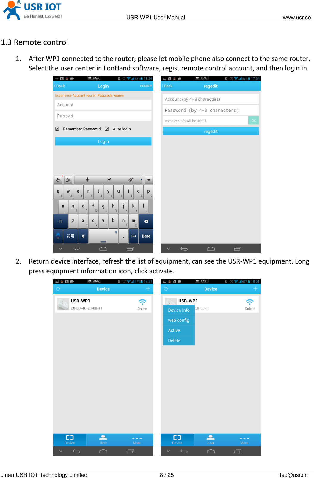                                                                                           USR-WP1 User Manual                                                                    www.usr.so   Jinan USR IOT Technology Limited                                                 8 / 25                                                                          tec@usr.cn 1.3 Remote control 1. After WP1 connected to the router, please let mobile phone also connect to the same router. Select the user center in LonHand software, regist remote control account, and then login in.     2. Return device interface, refresh the list of equipment, can see the USR-WP1 equipment. Long press equipment information icon, click activate.     