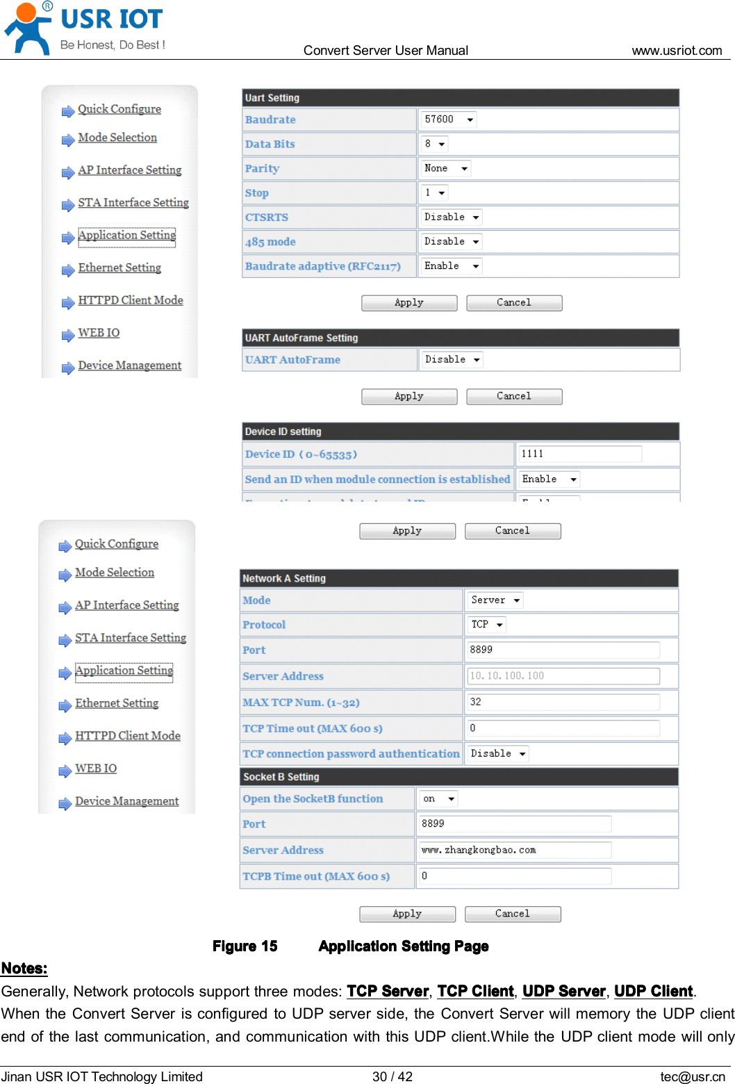 Convert Server User Manual www.usr iot.c omJinan USR IOT Technology Limited 30/42 tec@usr.cnFigureFigureFigureFigure 15151515 ApplicationApplicationApplicationApplication SettingSettingSettingSetting PagePagePagePageNotes:Notes:Notes:Notes:Generally, Network protocols support three modes: TCPTCPTCPTCP ServerServerServerServer ,TCPTCPTCPTCP ClientClientClientClient ,UDPUDPUDPUDP ServerServerServerServer ,UDPUDPUDPUDP ClientClientClientClient .When the Convert Server is configured to UDP server side, the Convert Server will memory the UDP clientend of the last communication, and communication with this UDP client.While the UDP client mode will only