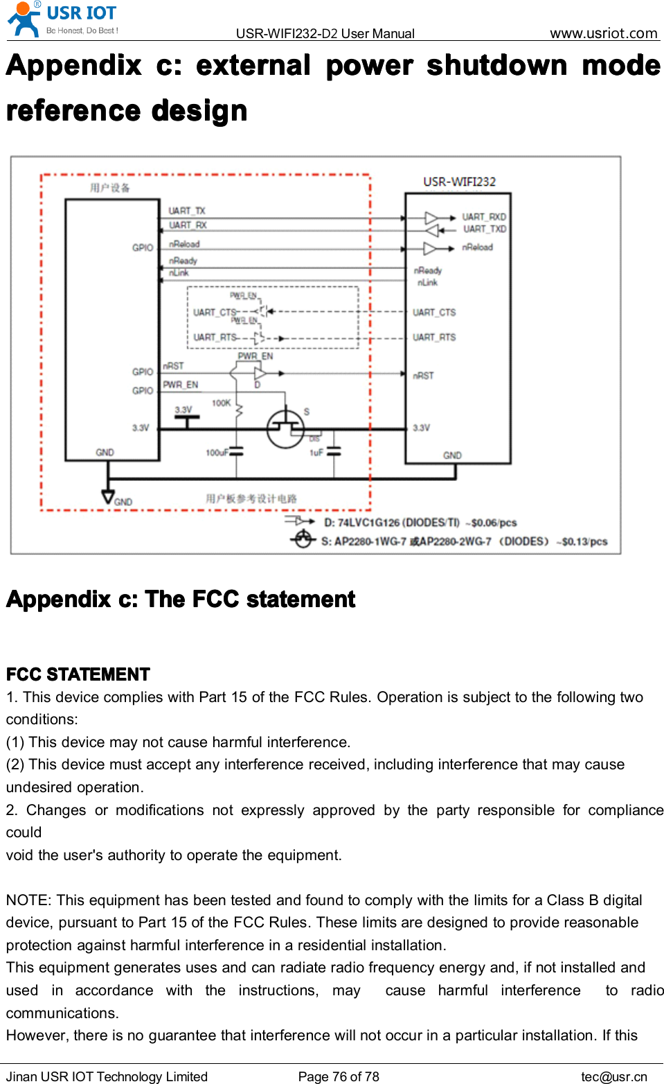 USR-WIFI232- D2 User Manual www.usr iot .comJinan USR IOT Technology Limited Page 76 of 78 tec@usr.cnAppendixAppendixAppendixAppendix cccc :::: externalexternalexternalexternal powerpowerpowerpower shutdownshutdownshutdownshutdown modemodemodemodereferencereferencereferencereference designdesigndesigndesignAppendixAppendixAppendixAppendix c:c:c:c: TheTheTheThe FCCFCCFCCFCC statementstatementstatementstatementFCCFCCFCCFCC STATEMENTSTATEMENTSTATEMENTSTATEMENT1. This device complies with Part 15 of the FCC Rules. Operation is subject to the following twoconditions:(1) This device may not cause harmful interference.(2) This device must accept any interference received, including interference that may causeundesired operation.2. Changes or modifications not expressly approved by the party responsible for compliancecouldvoid the user&apos;s authority to operate the equipment.NOTE: This equipment has been tested and found to comply with the limits for a Class B digitaldevice, pursuant to Part 15 of the FCC Rules. These limits are designed to provide reasonableprotection against harmful interference in a residential installation.This equipment generates uses and can radiate radio frequency energy and, if not installed andused in accordance with the instructions, may cause harmful interference to radiocommunications.However, there is no guarantee that interference will not occur in a particular installation. If this