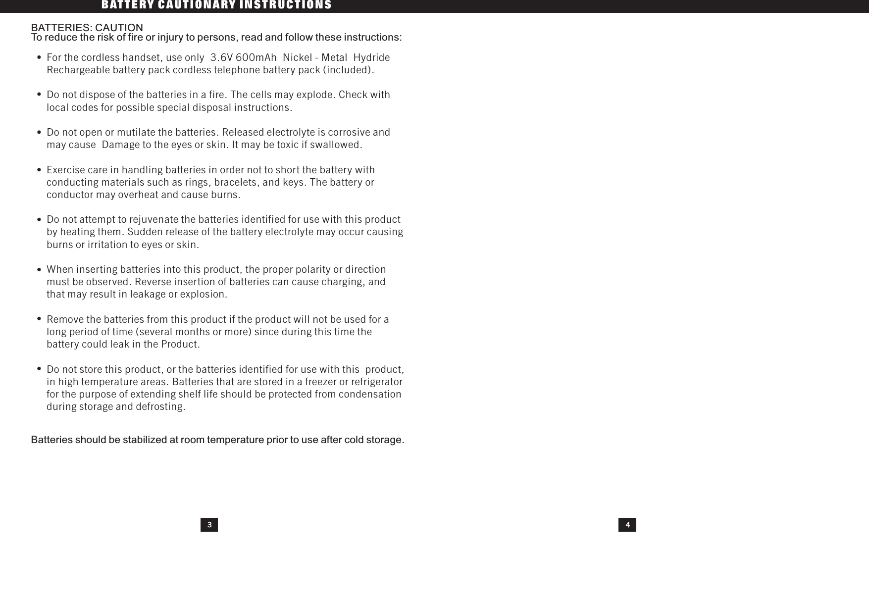 BATTERY CAUTIONARY INSTRUCTIONS34For the cordless handset, use only 3.6V 600mAhcordless telephone battery pack (included).Do not dispose of the batteries in a fire. The cells may explode. Check withlocal codes for possible special disposal instructions.Do not open or mutilate the batteries. Released electrolyte is corrosive andmay cause Damage to the eyes or skin. It may be toxic if swallowed.Exercise care in handling batteries in order not to short the battery withconducting materials such as rings, bracelets, and keys. The battery orconductor may overheat and cause burns.Do not attempt to rejuvenate the batteries identified for use with this productby heating them. Sudden release of the battery electrolyte may occur causingburns or irritation to eyes or skin.When inserting batteries into this product, the proper polarity or directionmust be observed. Reverse insertion of batteries can cause charging, andthat may result in leakage or explosion.Remove the batteries from this product if the product will not be used for along period of time (several months or more) since during this time thebattery could leak in the Product.Do not store this product, or the batteries identified for use with this product,in high temperature areas. Batteries that are stored in a freezer or refrigeratorfor the purpose of extending shelf life should be protected from condensationduring storage and defrosting.Nickel - Metal HydrideRechargeable battery packBatteries should be stabilized at room temperature prior to use after cold storage.BATTERIES: CAUTIONTo reduce the risk of fire or injury to persons, read and follow these instructions: