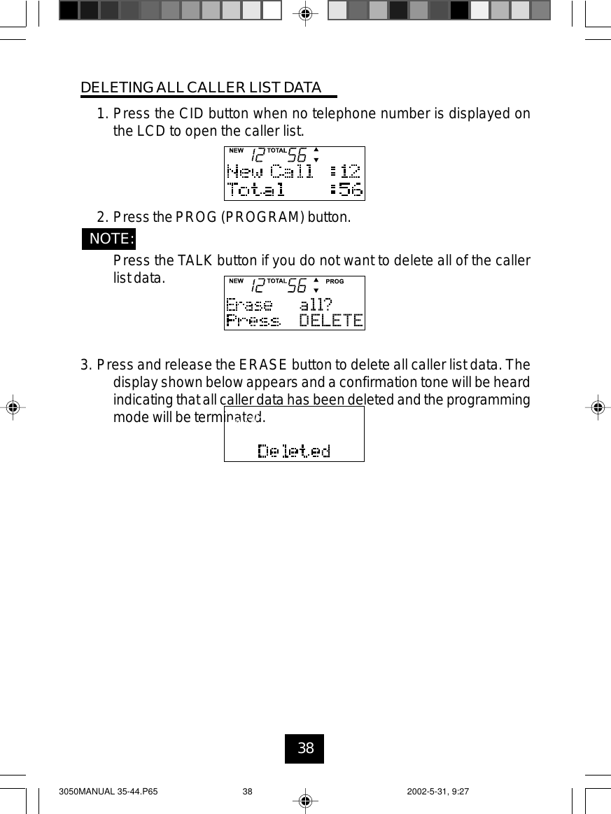 38DELETINGALLCALLER LIST DATA1. Press the CID button when no telephone number is displayed onthe LCD to open the caller list.2. Press the PROG (PROGRAM) button.NOTE:Press the TALK button if you do not want to delete all of the callerlist data.3. Press and release the ERASE button to delete all caller list data. Thedisplay shown below appears and a confirmation tone will be heardindicatingthat allcaller data has been deletedand the programmingmode will be terminated.3050MANUAL 35-44.P65 2002-5-31, 9:2738