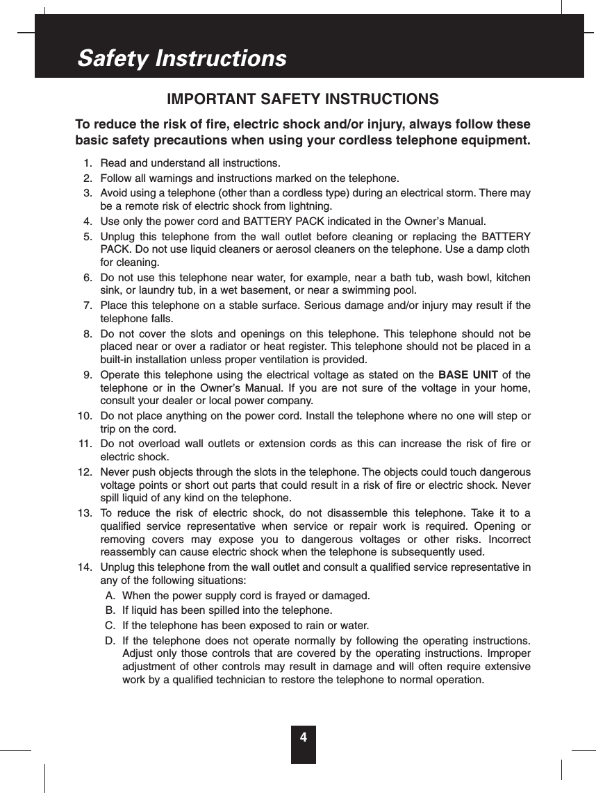 4IMPORTANT SAFETY INSTRUCTIONSTo reduce the risk of fire, electric shock and/or injury, always follow thesebasic safety precautions when using your cordless telephone equipment.1. Read and understand all instructions.2. Follow all warnings and instructions marked on the telephone.3. Avoid using a telephone (other than a cordless type) during an electrical storm. There maybe a remote risk of electric shock from lightning.4. Use only the power cord and BATTERY PACK indicated in the Owner’s Manual.5. Unplug this telephone from the wall outlet before cleaning or replacing the BATTERYPACK. Do not use liquid cleaners or aerosol cleaners on the telephone. Use a damp clothfor cleaning.6. Do not use this telephone near water, for example, near a bath tub, wash bowl, kitchensink, or laundry tub, in a wet basement, or near a swimming pool.7. Place this telephone on a stable surface. Serious damage and/or injury may result if thetelephone falls.8. Do not cover the slots and openings on this telephone. This telephone should not beplaced near or over a radiator or heat register. This telephone should not be placed in abuilt-in installation unless proper ventilation is provided.9. Operate this telephone using the electrical voltage as stated on the BASE UNIT of thetelephone or in the Owner’s Manual. If you are not sure of the voltage in your home,consult your dealer or local power company.10. Do not place anything on the power cord. Install the telephone where no one will step ortrip on the cord.11. Do not overload wall outlets or extension cords as this can increase the risk of fire orelectric shock.12. Never push objects through the slots in the telephone. The objects could touch dangerousvoltage points or short out parts that could result in a risk of fire or electric shock. Neverspill liquid of any kind on the telephone.13. To reduce the risk of electric shock, do not disassemble this telephone. Take it to aqualified service representative when service or repair work is required. Opening orremoving covers may expose you to dangerous voltages or other risks. Incorrectreassembly can cause electric shock when the telephone is subsequently used.14. Unplug this telephone from the wall outlet and consult a qualified service representative inany of the following situations:A. When the power supply cord is frayed or damaged.B. If liquid has been spilled into the telephone.C. If the telephone has been exposed to rain or water.D. If the telephone does not operate normally by following the operating instructions.Adjust only those controls that are covered by the operating instructions. Improperadjustment of other controls may result in damage and will often require extensivework by a qualified technician to restore the telephone to normal operation.Safety Instructions