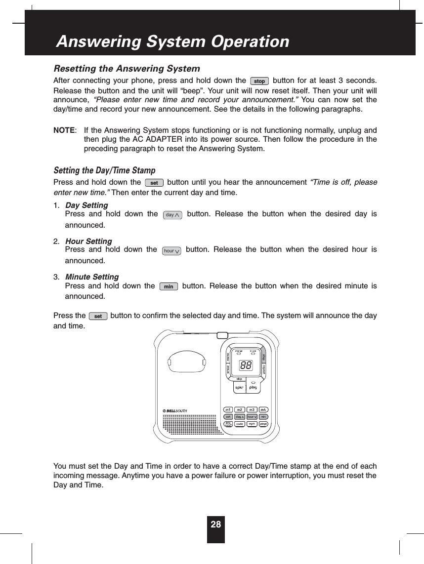 Resetting the Answering SystemAfter connecting your phone, press and hold down the button for at least 3 seconds.Release the button and the unit will “beep”. Your unit will now reset itself. Then your unit willannounce, “Please enter new time and record your announcement.” You can now set theday/time and record your new announcement. See the details in the following paragraphs.NOTE: If the Answering System stops functioning or is not functioning normally, unplug andthen plug the AC ADAPTER into its power source. Then follow the procedure in thepreceding paragraph to reset the Answering System.Setting the Day/Time StampPress and hold down the button until you hear the announcement “Time is off, pleaseenter new time.” Then enter the current day and time.1. Day SettingPress and hold down the button. Release the button when the desired day isannounced.2. Hour SettingPress and hold down the button. Release the button when the desired hour isannounced.3. Minute SettingPress and hold down the button. Release the button when the desired minute isannounced.Press the button to confirm the selected day and time. The system will announce the dayand time.You must set the Day and Time in order to have a correct Day/Time stamp at the end of eachincoming message. Anytime you have a power failure or power interruption, you must reset theDay and Time.setminhourdaysetstop28Answering System Operation88