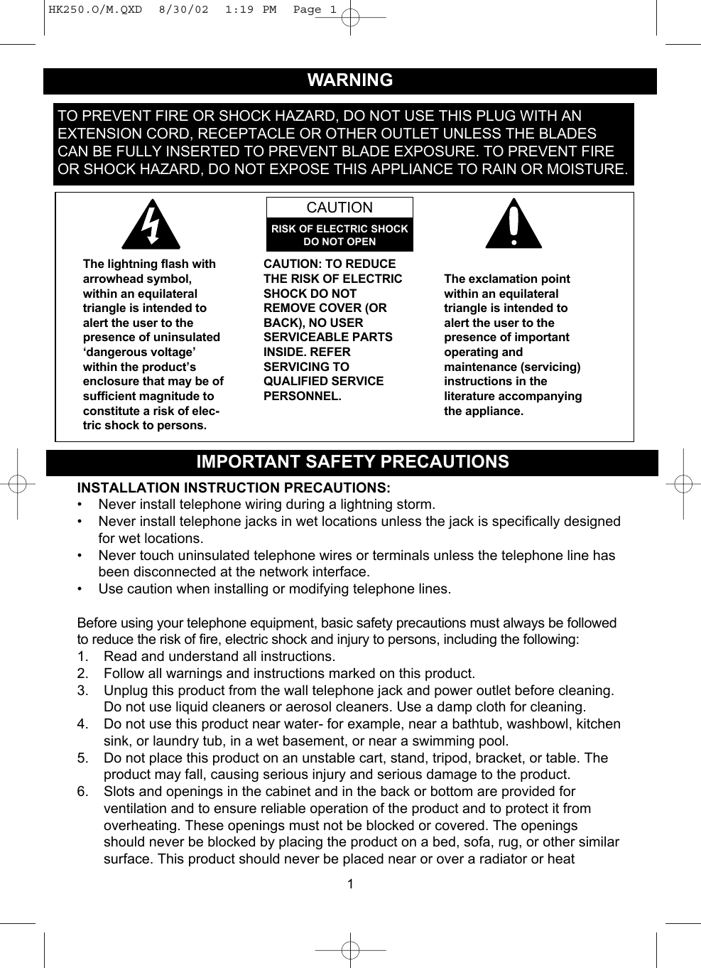 1IMPORTANT SAFETY PRECAUTIONSWARNINGINSTALLATION INSTRUCTION PRECAUTIONS:• Never install telephone wiring during a lightning storm.• Never install telephone jacks in wet locations unless the jack is specifically designedfor wet locations.• Never touch uninsulated telephone wires or terminals unless the telephone line hasbeen disconnected at the network interface.• Use caution when installing or modifying telephone lines.Before using your telephone equipment, basic safety precautions must always be followedto reduce the risk of fire, electric shock and injury to persons, including the following:1. Read and understand all instructions.2. Follow all warnings and instructions marked on this product.3. Unplug this product from the wall telephone jack and power outlet before cleaning.Do not use liquid cleaners or aerosol cleaners. Use a damp cloth for cleaning.4. Do not use this product near water- for example, near a bathtub, washbowl, kitchensink, or laundry tub, in a wet basement, or near a swimming pool.5. Do not place this product on an unstable cart, stand, tripod, bracket, or table. Theproduct may fall, causing serious injury and serious damage to the product.6. Slots and openings in the cabinet and in the back or bottom are provided forventilation and to ensure reliable operation of the product and to protect it fromoverheating. These openings must not be blocked or covered. The openingsshould never be blocked by placing the product on a bed, sofa, rug, or other similarsurface. This product should never be placed near or over a radiator or heatTO PREVENT FIRE OR SHOCK HAZARD, DO NOT USE THIS PLUG WITH ANEXTENSION CORD, RECEPTACLE OR OTHER OUTLET UNLESS THE BLADESCAN BE FULLY INSERTED TO PREVENT BLADE EXPOSURE. TO PREVENT FIREOR SHOCK HAZARD, DO NOT EXPOSE THIS APPLIANCE TO RAIN OR MOISTURE.The lightning flash witharrowhead symbol,within an equilateraltriangle is intended toalert the user to thepresence of uninsulated‘dangerous voltage’within the product’senclosure that may be ofsufficient magnitude toconstitute a risk of elec-tric shock to persons.CAUTION: TO REDUCETHE RISK OF ELECTRICSHOCK DO NOTREMOVE COVER (ORBACK), NO USERSERVICEABLE PARTSINSIDE. REFERSERVICING TOQUALIFIED SERVICEPERSONNEL.The exclamation pointwithin an equilateraltriangle is intended toalert the user to thepresence of importantoperating andmaintenance (servicing)instructions in theliterature accompanyingthe appliance.CAUTIONRISK OF ELECTRIC SHOCKDO NOT OPENHK250.O/M.QXD  8/30/02  1:19 PM  Page 1