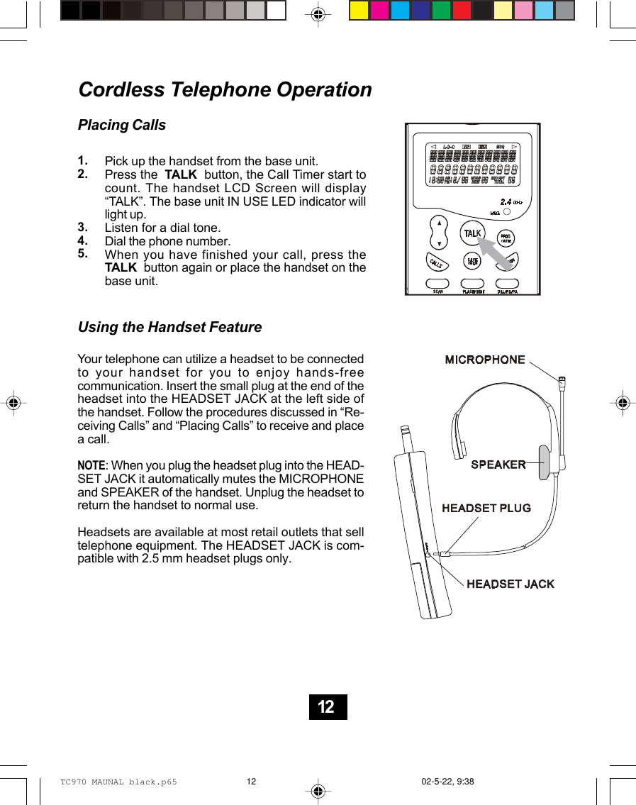 Cordless Telephone OperationPlacing CallsUsing the Handset FeaturePick up the handset from the base unit.Press the  TALK  button, the Call Timer start tocount. The handset LCD Screen will display“TALK”. The base unit IN USE LED indicator willlight up.Listen for a dial tone.Dial the phone number.When you have finished your call, press theTALK  button again or place the handset on thebase unit.1.2.3.4.5.Your telephone can utilize a headset to be connectedto your handset for you to enjoy hands-freecommunication. Insert the small plug at the end of theheadset into the HEADSET JACK at the left side ofthe handset. Follow the procedures discussed in “Re-ceiving Calls” and “Placing Calls” to receive and placea call.NOTE: When you plug the headset plug into the HEAD-SET JACK it automatically mutes the MICROPHONEand SPEAKER of the handset. Unplug the headset toreturn the handset to normal use.Headsets are available at most retail outlets that selltelephone equipment. The HEADSET JACK is com-patible with 2.5 mm headset plugs only.12TC970 MAUNAL black.p65 02-5-22, 9:3812