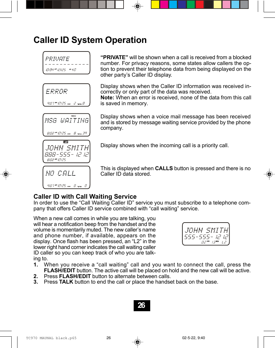 Caller ID System Operation“PRIVATE” will be shown when a call is received from a blockednumber. For privacy reasons, some states allow callers the op-tion to prevent their telephone data from being displayed on theother party’s Caller ID display.Display shows when the Caller ID information was received in-correctly or only part of the data was received.Note: When an error is received, none of the data from this callis saved in memory.Display shows when a voice mail message has been receivedand is stored by message waiting service provided by the phonecompany.Display shows when the incoming call is a priority call.This is displayed when CALLS button is pressed and there is noCaller ID data stored.Caller ID with Call Waiting ServiceIn order to use the “Call Waiting Caller ID” service you must subscribe to a telephone com-pany that offers Caller ID service combined with “call waiting” service.When a new call comes in while you are talking, youwill hear a notification beep from the handset and thevolume is momentarily muted. The new caller’s nameand phone number, if available, appears on thedisplay. Once flash has been pressed, an “L2” in thelower right hand corner indicates the call waiting callerID caller so you can keep track of who you are talk-ing to.When you receive a “call waiting” call and you want to connect the call, press theFLASH/EDIT button. The active call will be placed on hold and the new call will be active.Press FLASH/EDIT button to alternate between calls.Press TALK button to end the call or place the handset back on the base.1.2.3.26TC970 MAUNAL black.p65 02-5-22, 9:4026