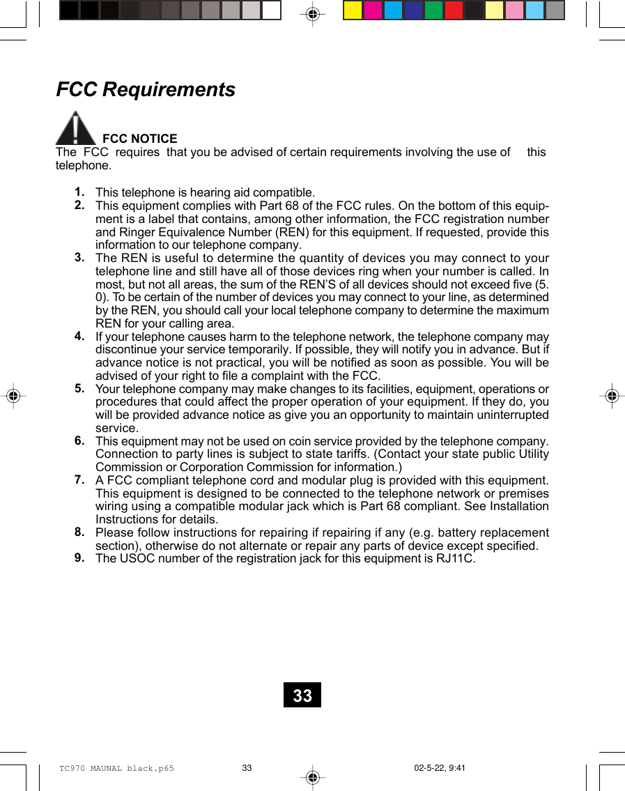               FCC NOTICEThe  FCC  requires  that you be advised of certain requirements involving the use of     thistelephone.This telephone is hearing aid compatible.This equipment complies with Part 68 of the FCC rules. On the bottom of this equip-ment is a label that contains, among other information, the FCC registration numberand Ringer Equivalence Number (REN) for this equipment. If requested, provide thisinformation to our telephone company.The REN is useful to determine the quantity of devices you may connect to yourtelephone line and still have all of those devices ring when your number is called. Inmost, but not all areas, the sum of the REN’S of all devices should not exceed five (5.0). To be certain of the number of devices you may connect to your line, as determinedby the REN, you should call your local telephone company to determine the maximumREN for your calling area.If your telephone causes harm to the telephone network, the telephone company maydiscontinue your service temporarily. If possible, they will notify you in advance. But ifadvance notice is not practical, you will be notified as soon as possible. You will beadvised of your right to file a complaint with the FCC.Your telephone company may make changes to its facilities, equipment, operations orprocedures that could affect the proper operation of your equipment. If they do, youwill be provided advance notice as give you an opportunity to maintain uninterruptedservice.This equipment may not be used on coin service provided by the telephone company.Connection to party lines is subject to state tariffs. (Contact your state public UtilityCommission or Corporation Commission for information.)A FCC compliant telephone cord and modular plug is provided with this equipment.This equipment is designed to be connected to the telephone network or premiseswiring using a compatible modular jack which is Part 68 compliant. See InstallationInstructions for details.Please follow instructions for repairing if repairing if any (e.g. battery replacementsection), otherwise do not alternate or repair any parts of device except specified.The USOC number of the registration jack for this equipment is RJ11C.1.2.3.4.5.6.7.8.9.FCC Requirements33TC970 MAUNAL black.p65 02-5-22, 9:4133