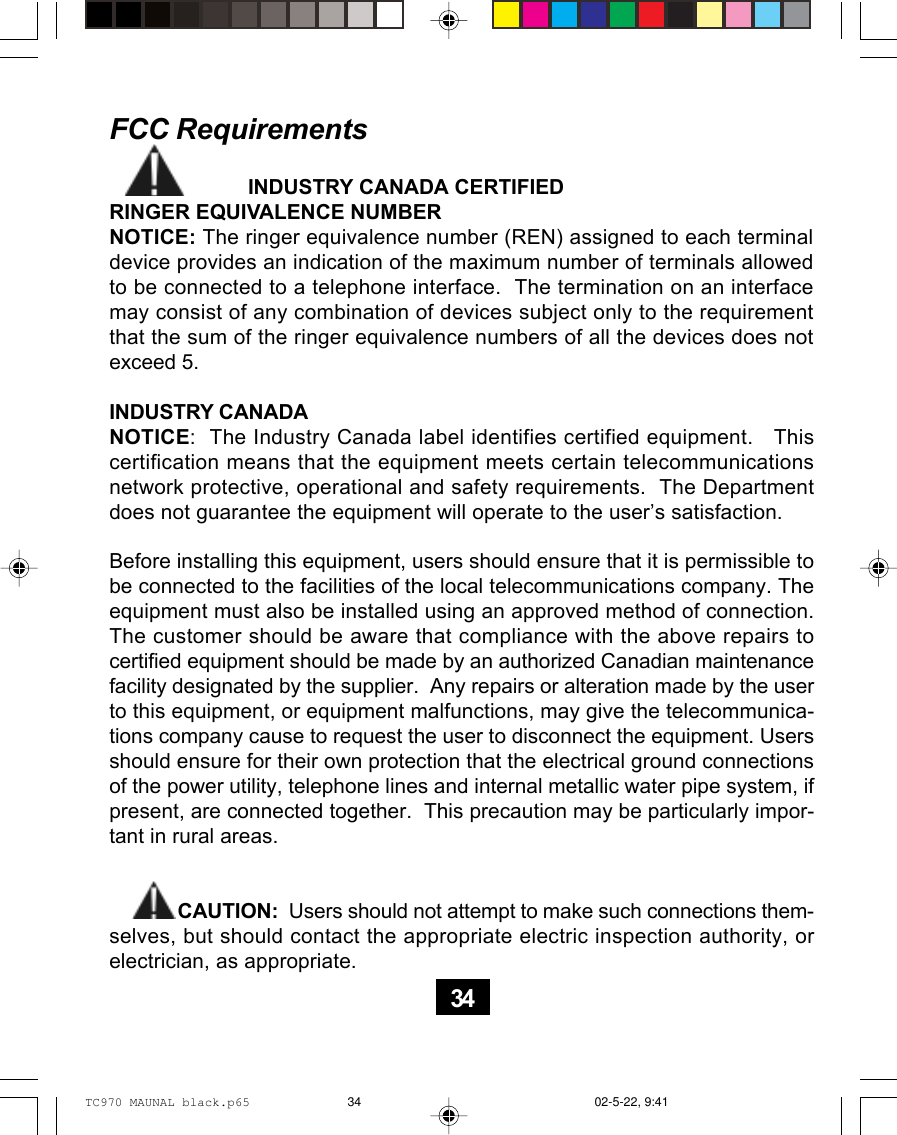                         INDUSTRY CANADA CERTIFIEDRINGER EQUIVALENCE NUMBERNOTICE: The ringer equivalence number (REN) assigned to each terminaldevice provides an indication of the maximum number of terminals allowedto be connected to a telephone interface.  The termination on an interfacemay consist of any combination of devices subject only to the requirementthat the sum of the ringer equivalence numbers of all the devices does notexceed 5.INDUSTRY CANADANOTICE:  The Industry Canada label identifies certified equipment.   Thiscertification means that the equipment meets certain telecommunicationsnetwork protective, operational and safety requirements.  The Departmentdoes not guarantee the equipment will operate to the user’s satisfaction.Before installing this equipment, users should ensure that it is permissible tobe connected to the facilities of the local telecommunications company. Theequipment must also be installed using an approved method of connection.The customer should be aware that compliance with the above repairs tocertified equipment should be made by an authorized Canadian maintenancefacility designated by the supplier.  Any repairs or alteration made by the userto this equipment, or equipment malfunctions, may give the telecommunica-tions company cause to request the user to disconnect the equipment. Usersshould ensure for their own protection that the electrical ground connectionsof the power utility, telephone lines and internal metallic water pipe system, ifpresent, are connected together.  This precaution may be particularly impor-tant in rural areas.             CAUTION:  Users should not attempt to make such connections them-selves, but should contact the appropriate electric inspection authority, orelectrician, as appropriate.FCC Requirements34TC970 MAUNAL black.p65 02-5-22, 9:4134
