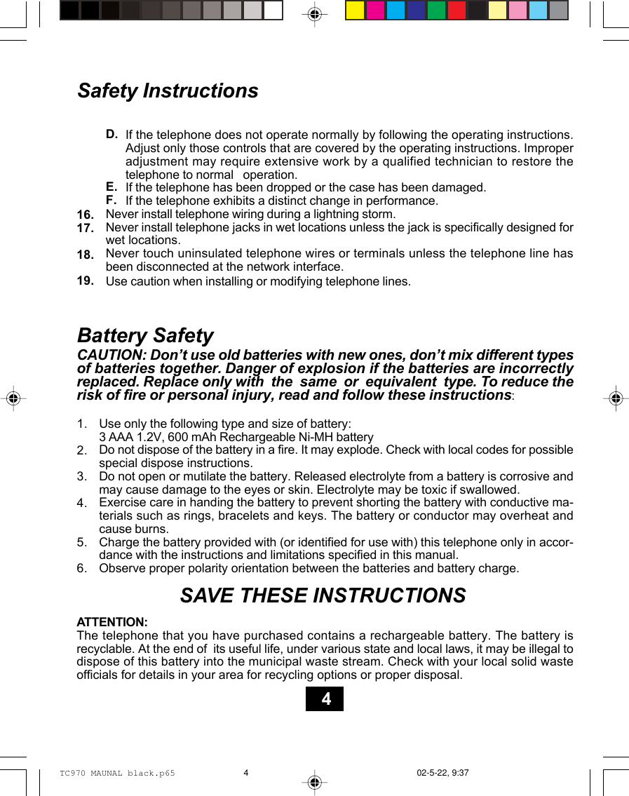 If the telephone does not operate normally by following the operating instructions.Adjust only those controls that are covered by the operating instructions. Improperadjustment may require extensive work by a qualified technician to restore thetelephone to normal   operation.If the telephone has been dropped or the case has been damaged.If the telephone exhibits a distinct change in performance.Safety InstructionsNever install telephone wiring during a lightning storm.Never install telephone jacks in wet locations unless the jack is specifically designed forwet locations.Never touch uninsulated telephone wires or terminals unless the telephone line hasbeen disconnected at the network interface.Use caution when installing or modifying telephone lines.D.E.F.16.17.18.19.Battery SafetyCAUTION: Don’t use old batteries with new ones, don’t mix different typesof batteries together. Danger of explosion if the batteries are incorrectlyreplaced. Replace only with  the  same  or  equivalent  type. To reduce therisk of fire or personal injury, read and follow these instructions:Use only the following type and size of battery:3 AAA 1.2V, 600 mAh Rechargeable Ni-MH batteryDo not dispose of the battery in a fire. It may explode. Check with local codes for possiblespecial dispose instructions.Do not open or mutilate the battery. Released electrolyte from a battery is corrosive andmay cause damage to the eyes or skin. Electrolyte may be toxic if swallowed.Exercise care in handing the battery to prevent shorting the battery with conductive ma-terials such as rings, bracelets and keys. The battery or conductor may overheat andcause burns.Charge the battery provided with (or identified for use with) this telephone only in accor-dance with the instructions and limitations specified in this manual.Observe proper polarity orientation between the batteries and battery charge.                  SAVE THESE INSTRUCTIONSATTENTION:The telephone that you have purchased contains a rechargeable battery. The battery isrecyclable. At the end of  its useful life, under various state and local laws, it may be illegal todispose of this battery into the municipal waste stream. Check with your local solid wasteofficials for details in your area for recycling options or proper disposal.1.2.3.4.5.6.4TC970 MAUNAL black.p65 02-5-22, 9:374