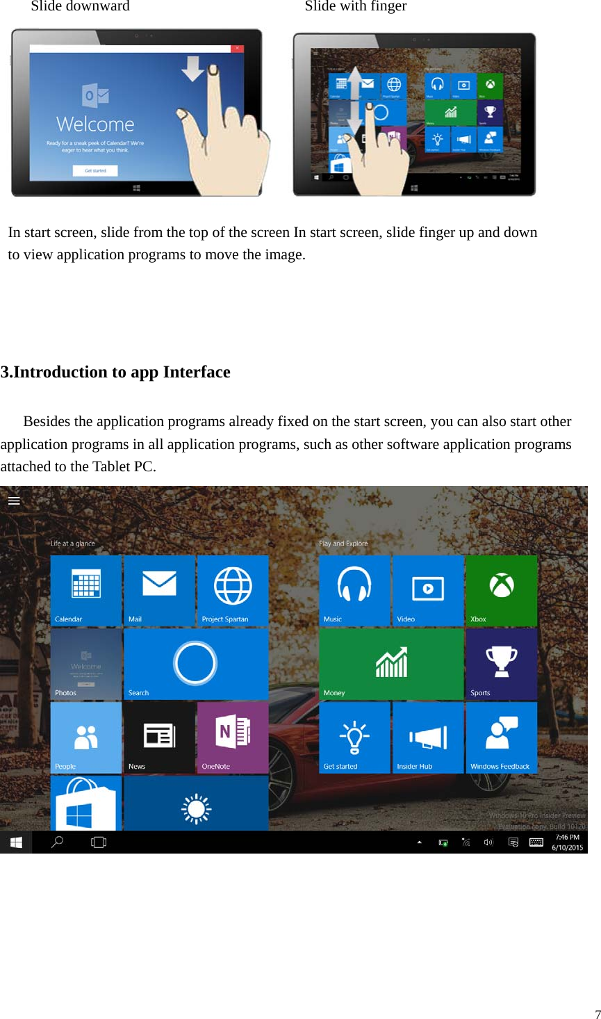  7  Slide downward                       Slide with finger    In start screen, slide from the top of the screen In start screen, slide finger up and down   to view application programs to move the image.                                3.Introduction to app Interface         Besides the application programs already fixed on the start screen, you can also start other application programs in all application programs, such as other software application programs attached to the Tablet PC.        