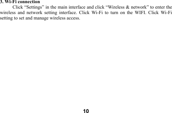  103. Wi-Fi connection Click &ldquo;Settings&rdquo; in the main interface and click &ldquo;Wireless &amp; network&rdquo; to enter the wireless  and  network  setting  interface.  Click  Wi-Fi  to  turn  on  the  WIFI.  Click  Wi-Fi setting to set and manage wireless access. 