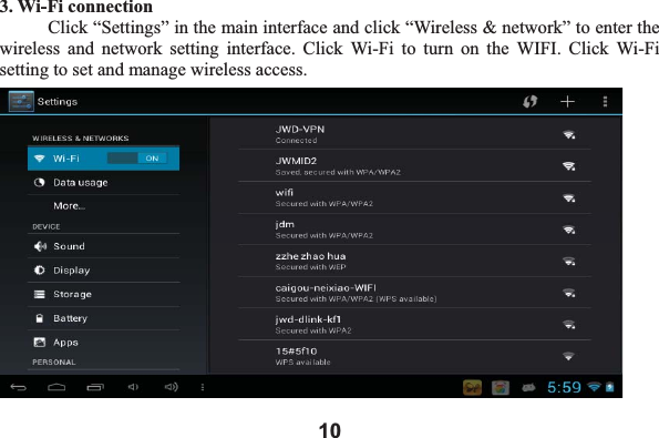 103. Wi-Fi connection Click &ldquo;Settings&rdquo; in the main interface and click &ldquo;Wireless &amp; network&rdquo; to enter the wireless and network setting interface. Click Wi-Fi to turn on the WIFI. Click Wi-Fi setting to set and manage wireless access. 