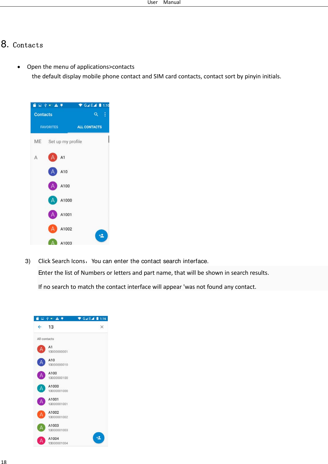 UserManual18 8. Contacts  Openthemenuofapplications>contactsthedefaultdisplaymobilephonecontactandSIMcardcontacts,contactsortbypinyininitials.3) ClickSearchIcons，Youcan enter the contact search interface.  EnterthelistofNumbersorlettersandpartname,thatwillbeshowninsearchresults.Ifnosearchtomatchthecontactinterfacewillappear'wasnotfoundanycontact.  