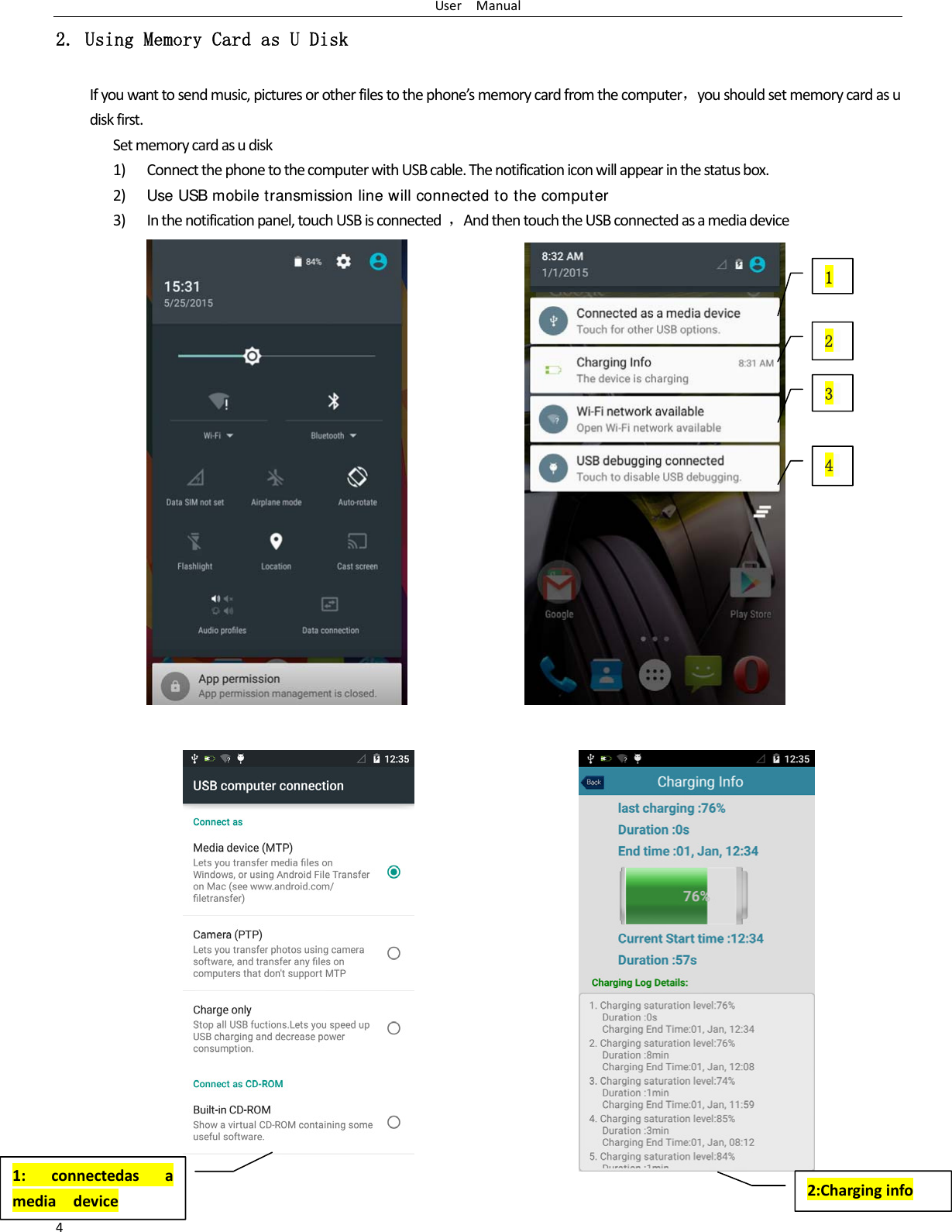 UserManual42. Using Memory Card as U Disk Ifyouwanttosendmusic,picturesorotherfilestothephone&rsquo;smemorycardfromthecomputer，youshouldsetmemorycardasudiskfirst.Setmemorycardasudisk1) ConnectthephonetothecomputerwithUSBcable.Thenotificationiconwillappearinthestatusbox.2) Use USB mobile transmission line will connected to the computer3) Inthenotificationpanel,touchUSBisconnected，AndthentouchtheUSBconnectedasamediadevice                     1 2 3 41:connectedasamediadevice2:Charginginfo