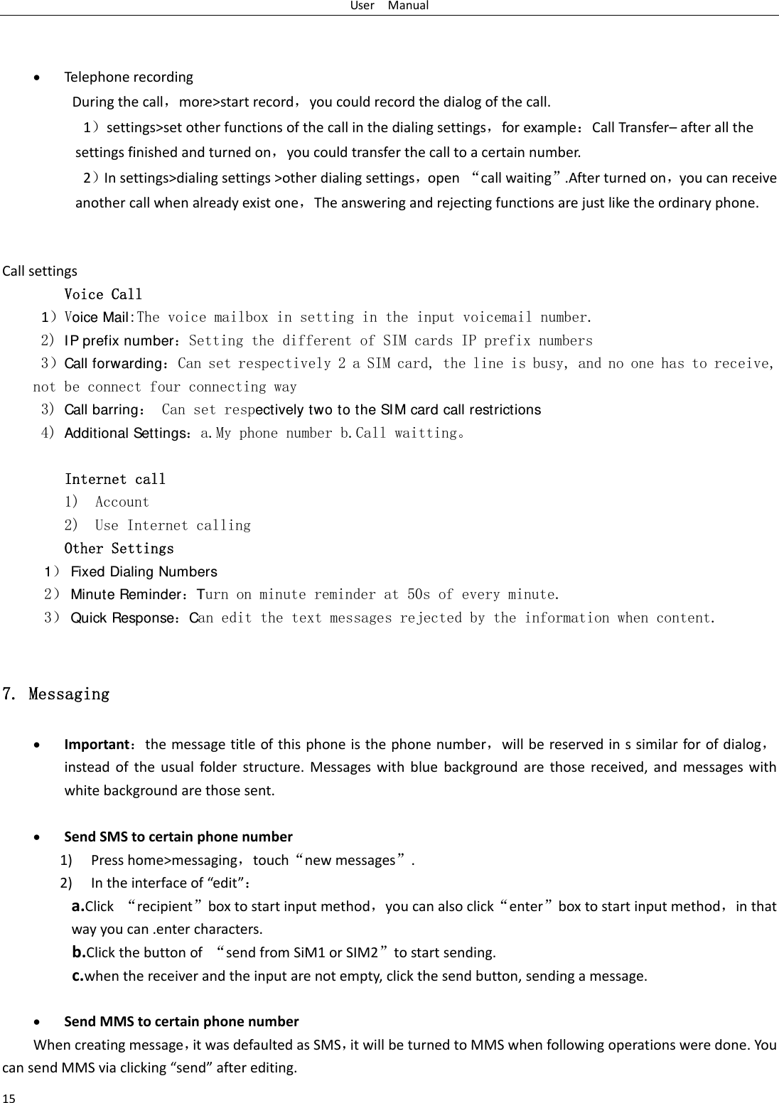 UserManual15 Telephonerecording Duringthecall，more>startrecord，youcouldrecordthedialogofthecall.1）settings>setotherfunctionsofthecallinthedialingsettings，forexample：CallTransfer&ndash;afterallthesettingsfinishedandturnedon，youcouldtransferthecalltoacertainnumber.2）Insettings>dialingsettings>otherdialingsettings，open&ldquo;callwaiting&rdquo;.Afterturnedon，youcanreceiveanothercallwhenalreadyexistone，Theansweringandrejectingfunctionsarejustliketheordinaryphone.CallsettingsVoice Call 1）Voice Mail:The voice mailbox in setting in the input voicemail number.  2) IP prefix number：Setting the different of SIM cards IP prefix numbers  3）Call forwarding：Can set respectively 2 a SIM card, the line is busy, and no one has to receive, not be connect four connecting way 3) Call barring： Can set respectively two to the SIM card call restrictions 4) Additional Settings：a.My phone number b.Call waitting。  Internet call  1) Account 2) Use Internet calling Other Settings    1） Fixed Dialing Numbers 2） Minute Reminder：Turn on minute reminder at 50s of every minute. 3） Quick Response：Can edit the text messages rejected by the information when content. 7. Messaging  Important：themessagetitleofthisphoneisthephonenumber，willbereservedinssimilarforofdialog，insteadoftheusualfolderstructure.Messageswithbluebackgroundarethosereceived,andmessageswithwhitebackgroundarethosesent. SendSMStocertainphonenumber1) Presshome>messaging，touch&ldquo;newmessages&rdquo;.2) Intheinterfaceof&ldquo;edit&rdquo;：a.Click&ldquo;recipient&rdquo;boxtostartinputmethod，youcanalsoclick&ldquo;enter&rdquo;boxtostartinputmethod，inthatwayyoucan.entercharacters.b.Clickthebuttonof&ldquo;sendfromSiM1orSIM2&rdquo;tostartsending.c.whenthereceiverandtheinputarenotempty,clickthesendbutton,sendingamessage. SendMMStocertainphonenumberWhencreatingmessage，itwasdefaultedasSMS，itwillbeturnedtoMMSwhenfollowingoperationsweredone.YoucansendMMSviaclicking&ldquo;send&rdquo;afterediting.