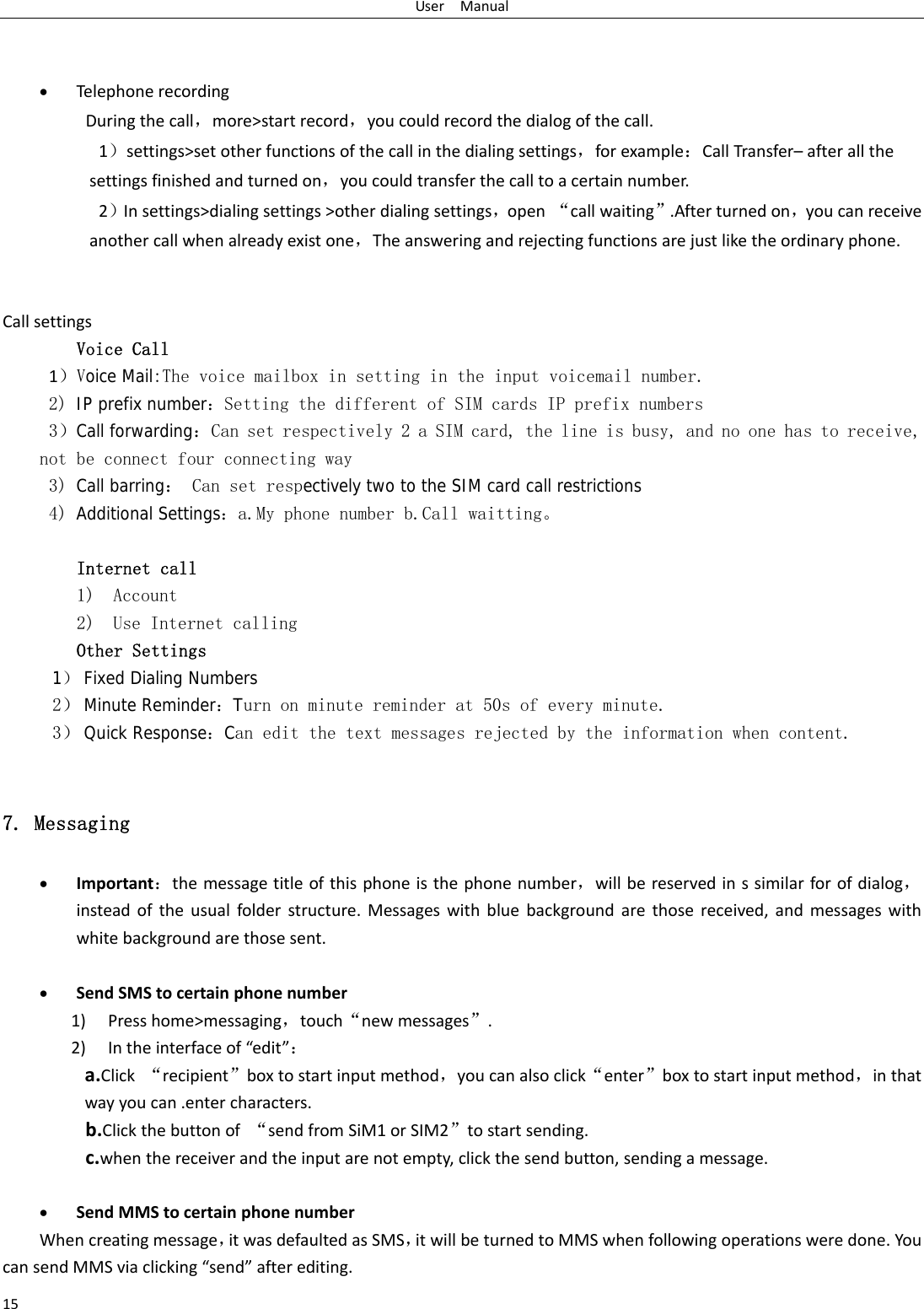 UserManual15 Telephonerecording Duringthecall，more>startrecord，youcouldrecordthedialogofthecall.1）settings>setotherfunctionsofthecallinthedialingsettings，forexample：CallTransfer&ndash;afterallthesettingsfinishedandturnedon，youcouldtransferthecalltoacertainnumber.2）Insettings>dialingsettings>otherdialingsettings，open&ldquo;callwaiting&rdquo;.Afterturnedon，youcanreceiveanothercallwhenalreadyexistone，Theansweringandrejectingfunctionsarejustliketheordinaryphone.CallsettingsVoice Call 1）Voice Mail:The voice mailbox in setting in the input voicemail number.  2) IP prefix number：Setting the different of SIM cards IP prefix numbers  3）Call forwarding：Can set respectively 2 a SIM card, the line is busy, and no one has to receive, not be connect four connecting way 3) Call barring： Can set respectively two to the SIM card call restrictions 4) Additional Settings：a.My phone number b.Call waitting。  Internet call  1) Account 2) Use Internet calling Other Settings    1） Fixed Dialing Numbers 2） Minute Reminder：Turn on minute reminder at 50s of every minute. 3） Quick Response：Can edit the text messages rejected by the information when content. 7. Messaging  Important：themessagetitleofthisphoneisthephonenumber，willbereservedinssimilarforofdialog，insteadoftheusualfolderstructure.Messageswithbluebackgroundarethosereceived,andmessageswithwhitebackgroundarethosesent. SendSMStocertainphonenumber1) Presshome>messaging，touch&ldquo;newmessages&rdquo;.2) Intheinterfaceof&ldquo;edit&rdquo;：a.Click&ldquo;recipient&rdquo;boxtostartinputmethod，youcanalsoclick&ldquo;enter&rdquo;boxtostartinputmethod，inthatwayyoucan.entercharacters.b.Clickthebuttonof&ldquo;sendfromSiM1orSIM2&rdquo;tostartsending.c.whenthereceiverandtheinputarenotempty,clickthesendbutton,sendingamessage. SendMMStocertainphonenumberWhencreatingmessage，itwasdefaultedasSMS，itwillbeturnedtoMMSwhenfollowingoperationsweredone.YoucansendMMSviaclicking&ldquo;send&rdquo;afterediting.