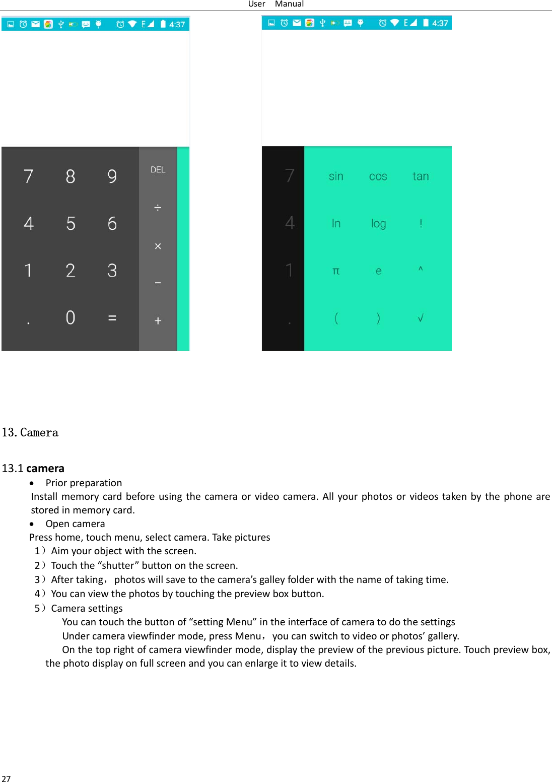 UserManual27 13.Camera  13.1camera PriorpreparationInstallmemorycardbeforeusingthecameraorvideocamera.Allyourphotosorvideostakenbythephonearestoredinmemorycard. OpencameraPresshome,touchmenu,selectcamera.Takepictures1）Aimyourobjectwiththescreen.2）Touchthe&ldquo;shutter&rdquo;buttononthescreen.3）Aftertaking，photoswillsavetothecamera&rsquo;sgalleyfolderwiththenameoftakingtime.4）Youcanviewthephotosbytouchingthepreviewboxbutton.5）CamerasettingsYoucantouchthebuttonof&ldquo;settingMenu&rdquo;intheinterfaceofcameratodothesettingsUndercameraviewfindermode,pressMenu，youcanswitchtovideoorphotos&rsquo;gallery.Onthetoprightofcameraviewfindermode,displaythepreviewofthepreviouspicture.Touch previewbox,thephotodisplayonfullscreenandyoucanenlargeittoviewdetails.