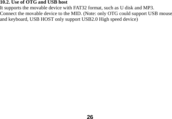  2610.2. Use of OTG and USB host It supports the movable device with FAT32 format, such as U disk and MP3.   Connect the movable device to the MID. (Note: only OTG could support USB mouse and keyboard, USB HOST only support USB2.0 High speed device) 