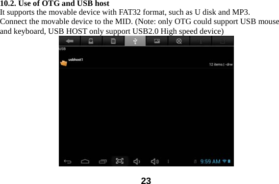  23 10.2. Use of OTG and USB host It supports the movable device with FAT32 format, such as U disk and MP3.   Connect the movable device to the MID. (Note: only OTG could support USB mouse and keyboard, USB HOST only support USB2.0 High speed device)  
