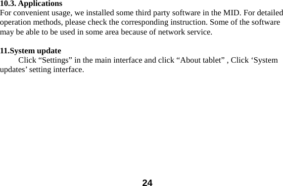  24 10.3. Applications For convenient usage, we installed some third party software in the MID. For detailed operation methods, please check the corresponding instruction. Some of the software may be able to be used in some area because of network service.    11.System update  Click &ldquo;Settings&rdquo; in the main interface and click &ldquo;About tablet&rdquo; , Click &lsquo;System updates&rsquo; setting interface.   