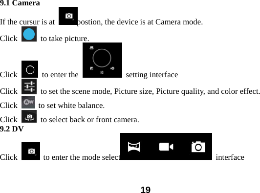  199.1 Camera   If the cursur is at  postion, the device is at Camera mode.   Click    to take picture.   Click    to enter the   setting interface Click    to set the scene mode, Picture size, Picture quality, and color effect.   Click    to set white balance.   Click    to select back or front camera.   9.2 DV  Click    to enter the mode select  interface  