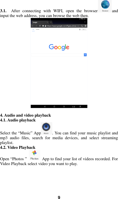   9 3.1.    After  connecting  with  WIFI,  open  the  browser and input the web address, you can browse the web then.     4. Audio and video playback 4.1. Audio playback Select the “Music” App . You can find your music playlist and mp3  audio  files,  search  for  media  devices,  and  select  streaming playlist. 4.2. Video Playback Open “Photos ”    App to find your list of videos recorded. For Video Playback select video you want to play.    