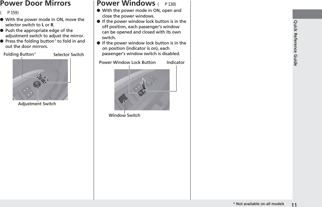 11Quick Reference GuidePower Door Mirrors (P159)●With the power mode in ON, move the selector switch to L or R.●Push the appropriate edge of the adjustment switch to adjust the mirror.●Press the folding button* to fold in and out the door mirrors.Selector SwitchAdjustment SwitchFolding Button*Power Windows (P138)●With the power mode in ON, open and close the power windows.●If the power window lock button is in the off position, each passenger’s window can be opened and closed with its own switch.●If the power window lock button is in the on position (indicator is on), each passenger’s window switch is disabled.Power Window Lock ButtonWindow SwitchIndicator* Not available on all models